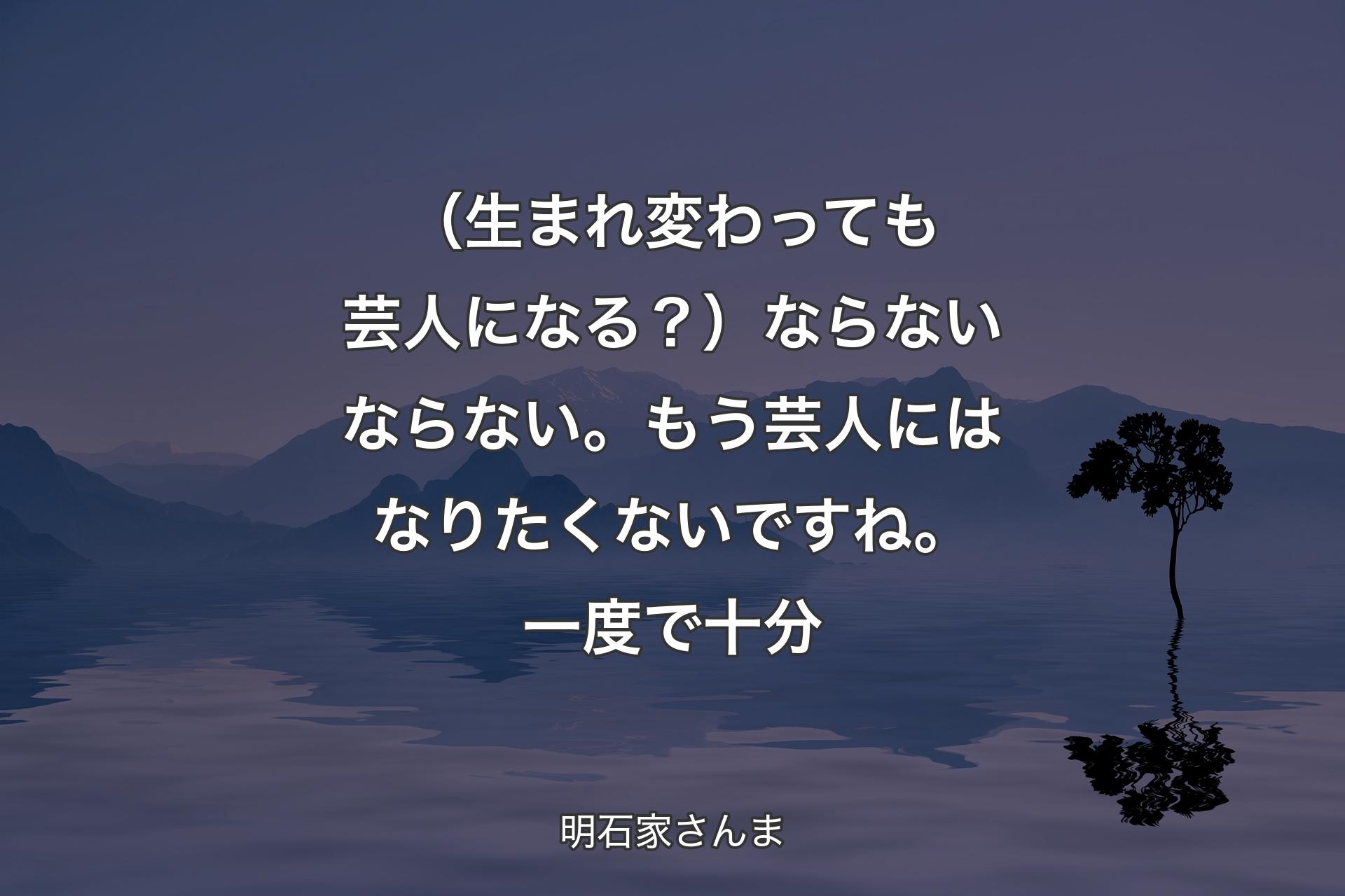 【背景4】（生まれ変わっても芸人になる？） ならないならない。もう芸人にはなりたくないですね。一度で十分 - 明石家さんま