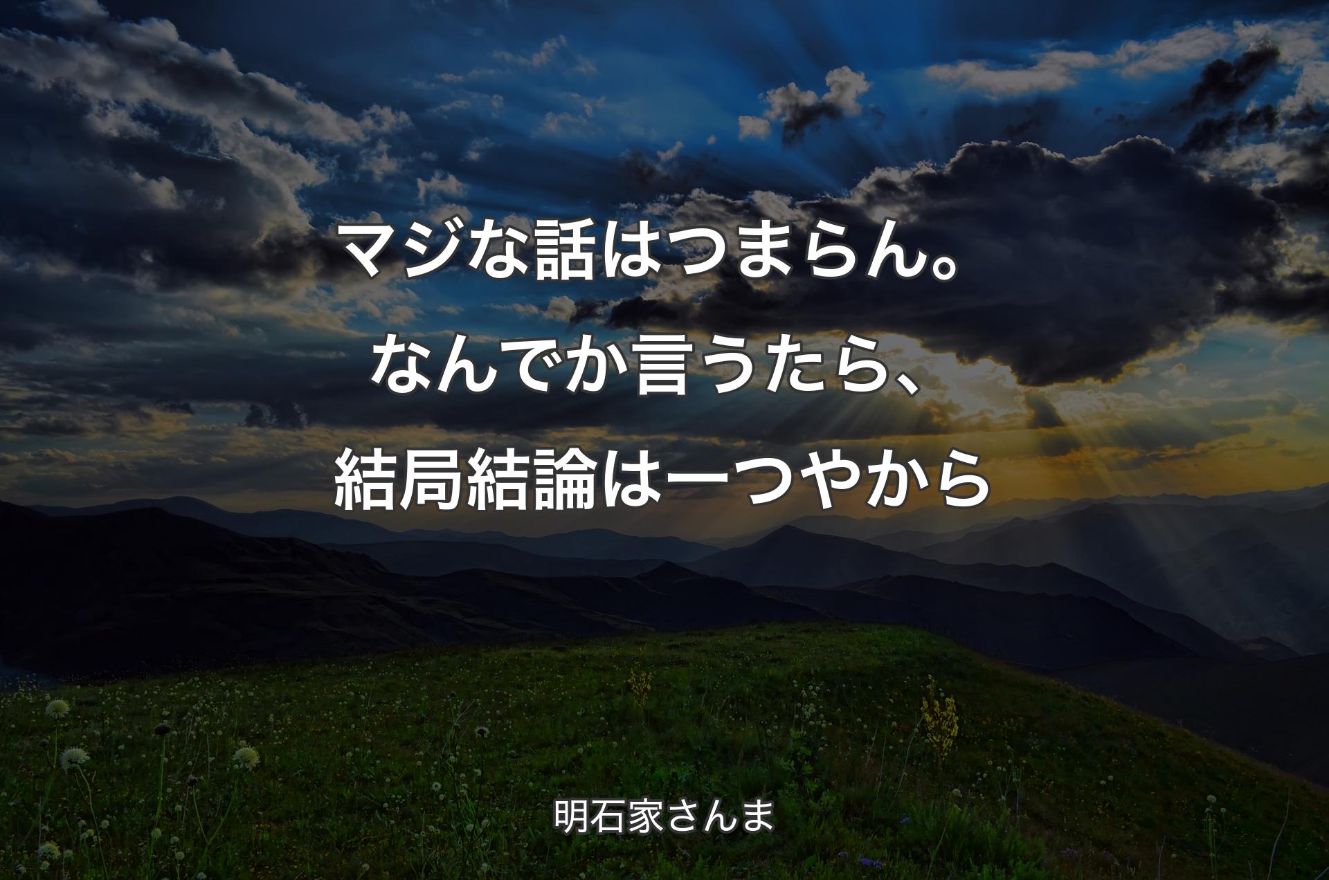 マジな話はつまらん。なんでか言うたら、結局結論は一つやから - 明石家さんま