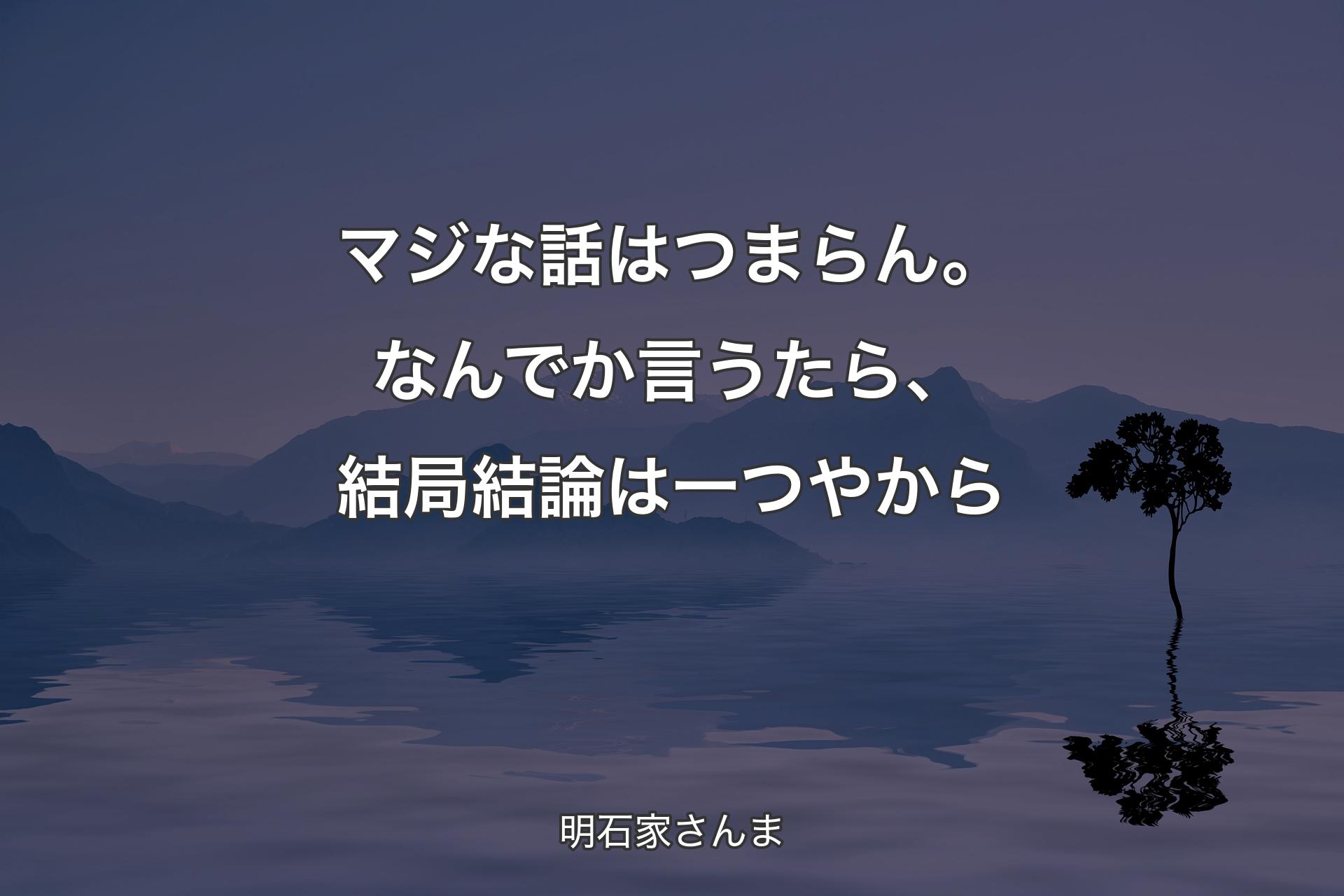 マジな話はつまらん。なんでか言うたら、結局結論は一つやから - 明石家さんま