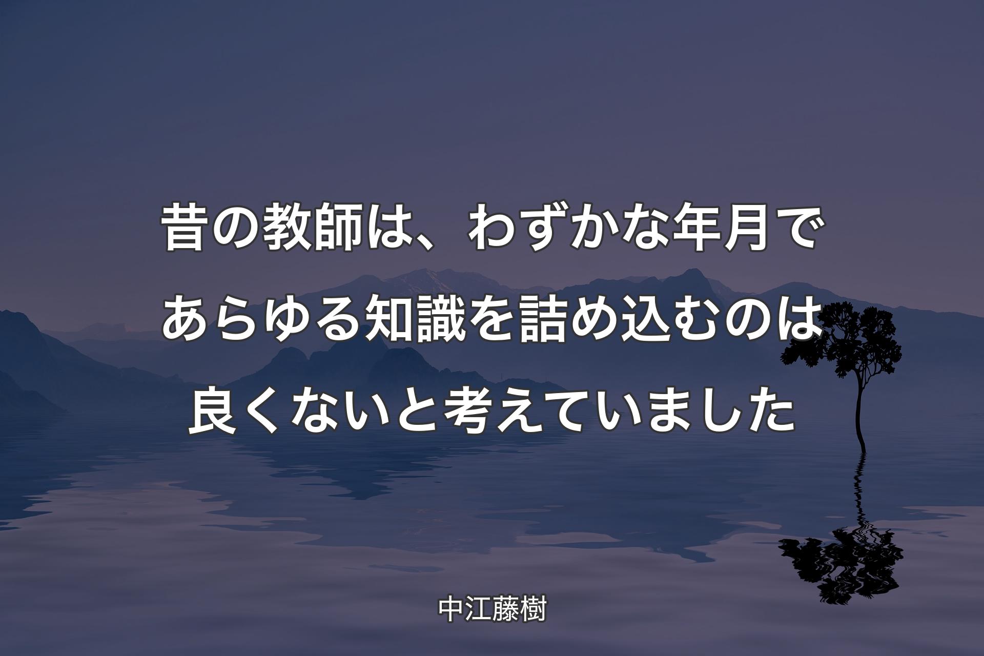 【背景4】昔の教師は、わずかな年月であらゆる知識を詰め込むのは良くないと考えていました - 中江藤樹