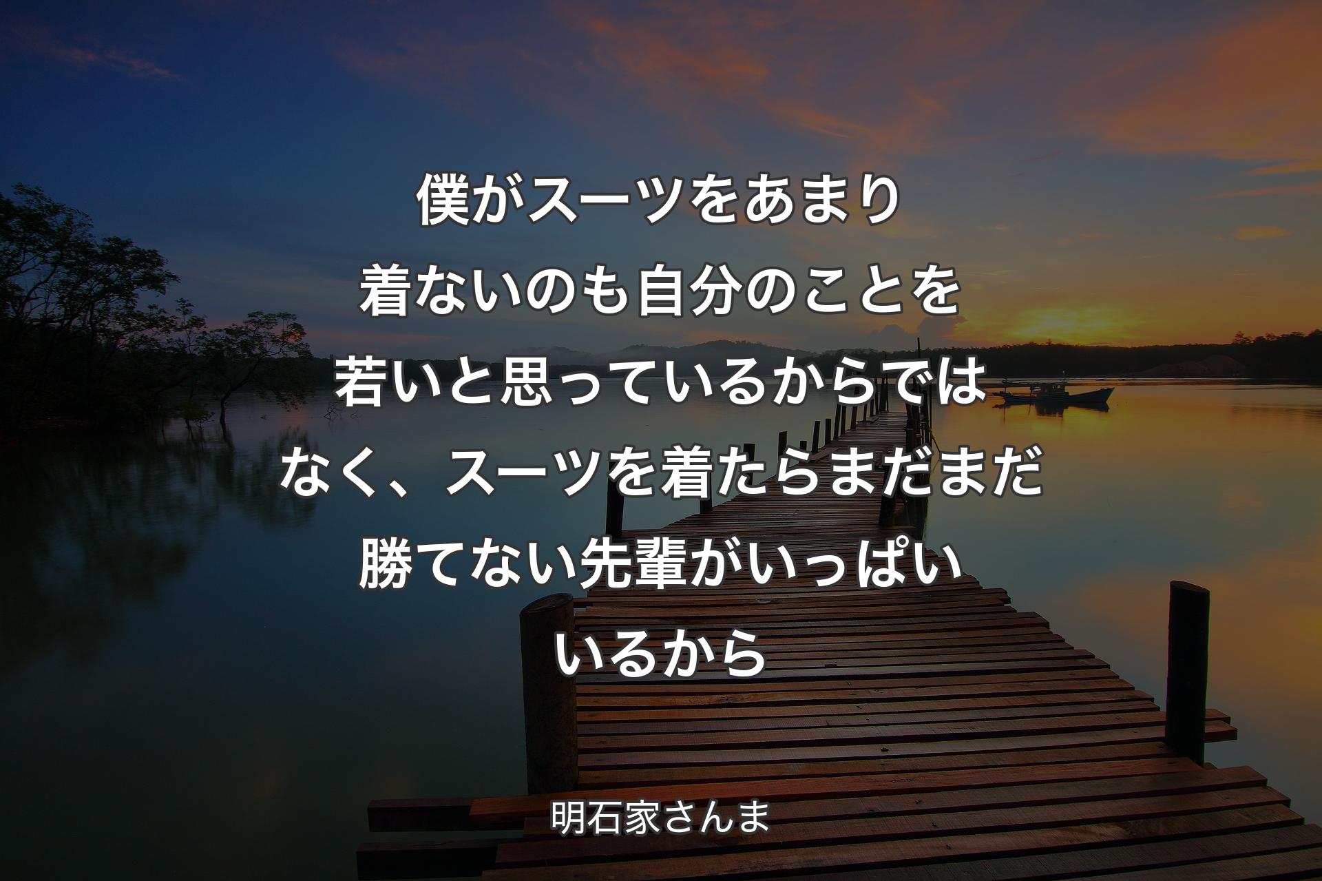 僕がスーツをあまり着ないのも自分のことを若いと思っているからではなく、スーツを着たらまだまだ勝てない先輩がいっぱいいるから - 明石家さんま