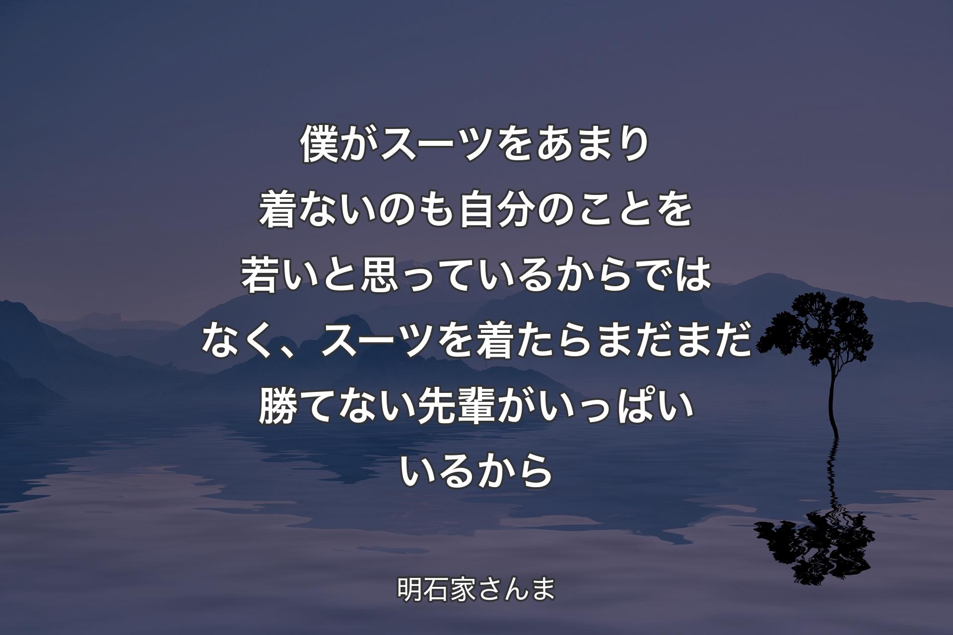 僕がスーツをあまり着ないのも自分のことを若いと思っているからではなく、スーツを着たらまだまだ勝てない先輩がいっぱいいるから - 明石家さんま