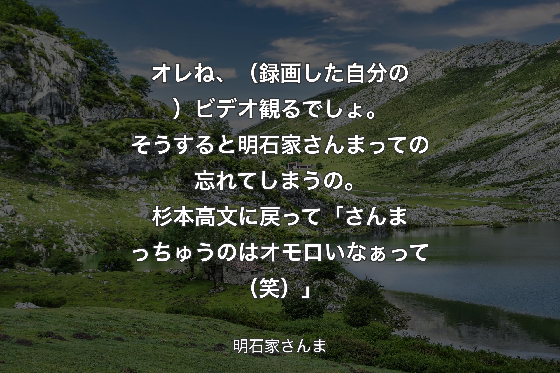 オレね、（録画した自分の）ビデオ観るでしょ。そうすると明石家さんまっての忘れてしまうの。杉本高文に戻って「さんまっちゅうのはオモロいなぁって（笑）」 - 明石家さんま