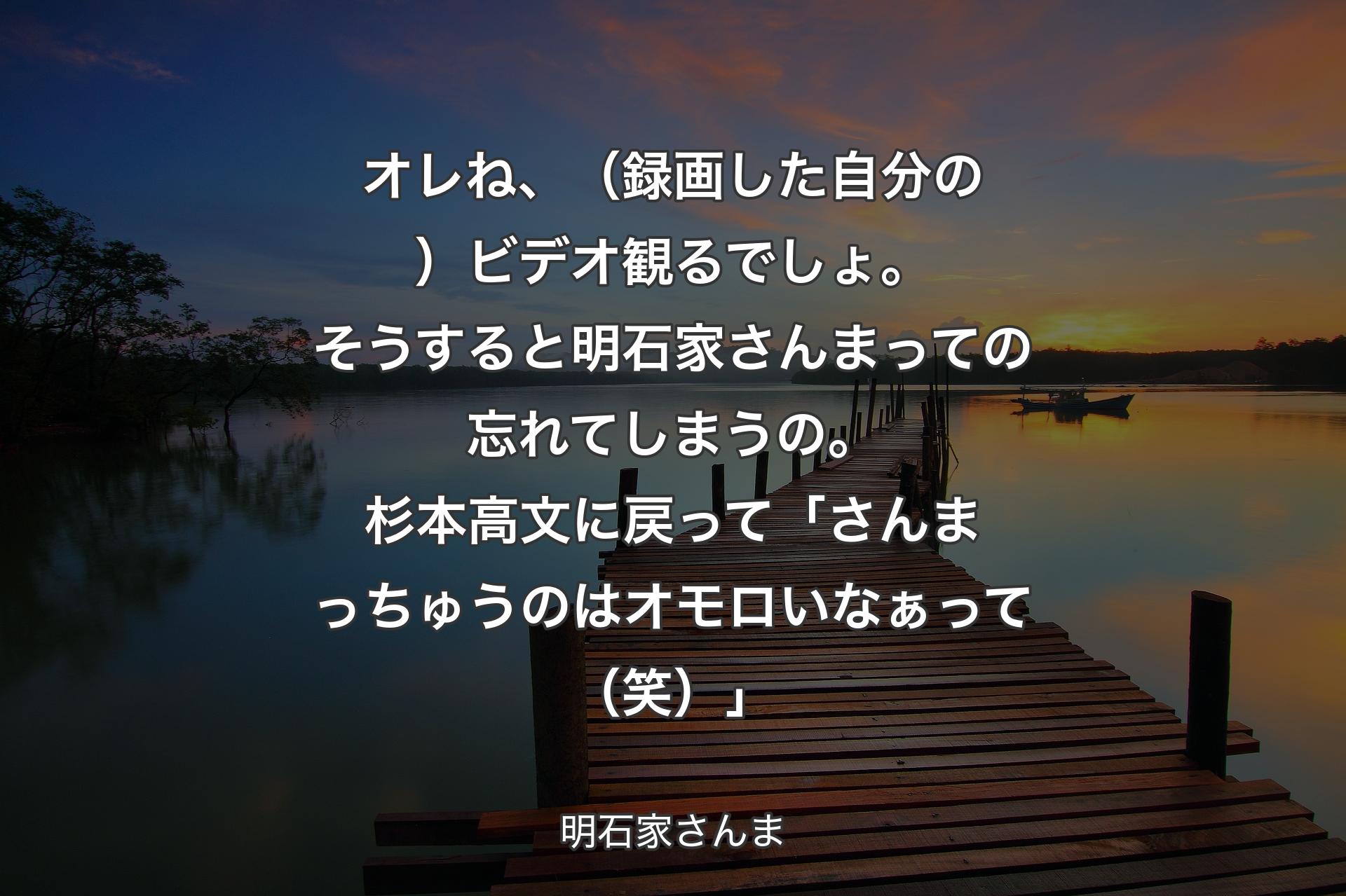 オレね、（録画した自分の）ビデオ観るでしょ。そうすると明石家さんまっての忘れてしまうの。杉本高文に戻って「さんまっちゅうのはオモロいなぁって（笑）」 - 明石家さんま