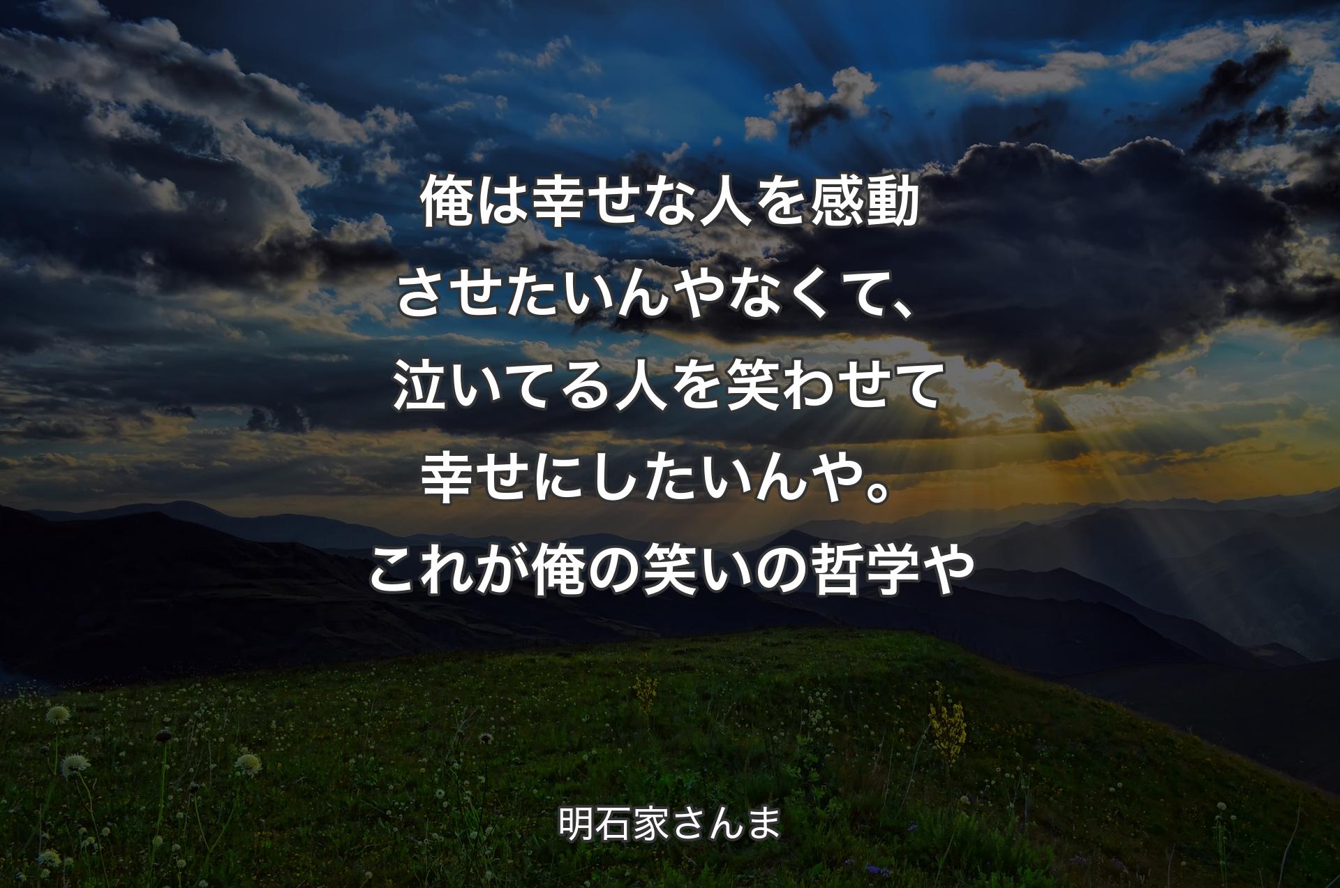 俺は幸せな人を感動させたいんやなくて、泣いてる人を笑わせて幸せにしたいんや。これが俺の笑いの哲学や - 明石家さんま