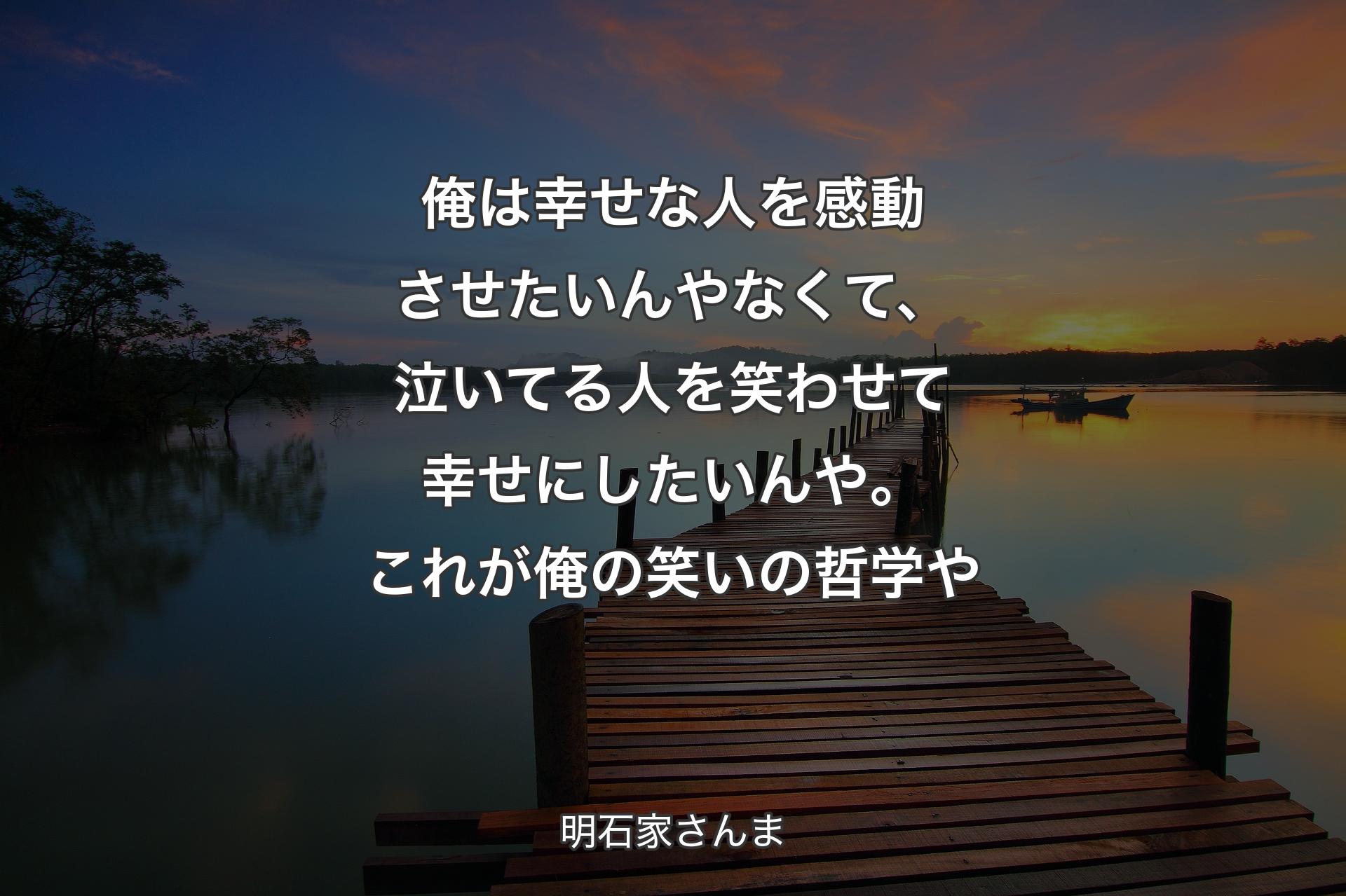 俺は幸せな人を感動させたいんやなくて、泣いてる人を笑わせて幸せにしたいんや。これが俺の笑いの哲学や - 明石家さんま