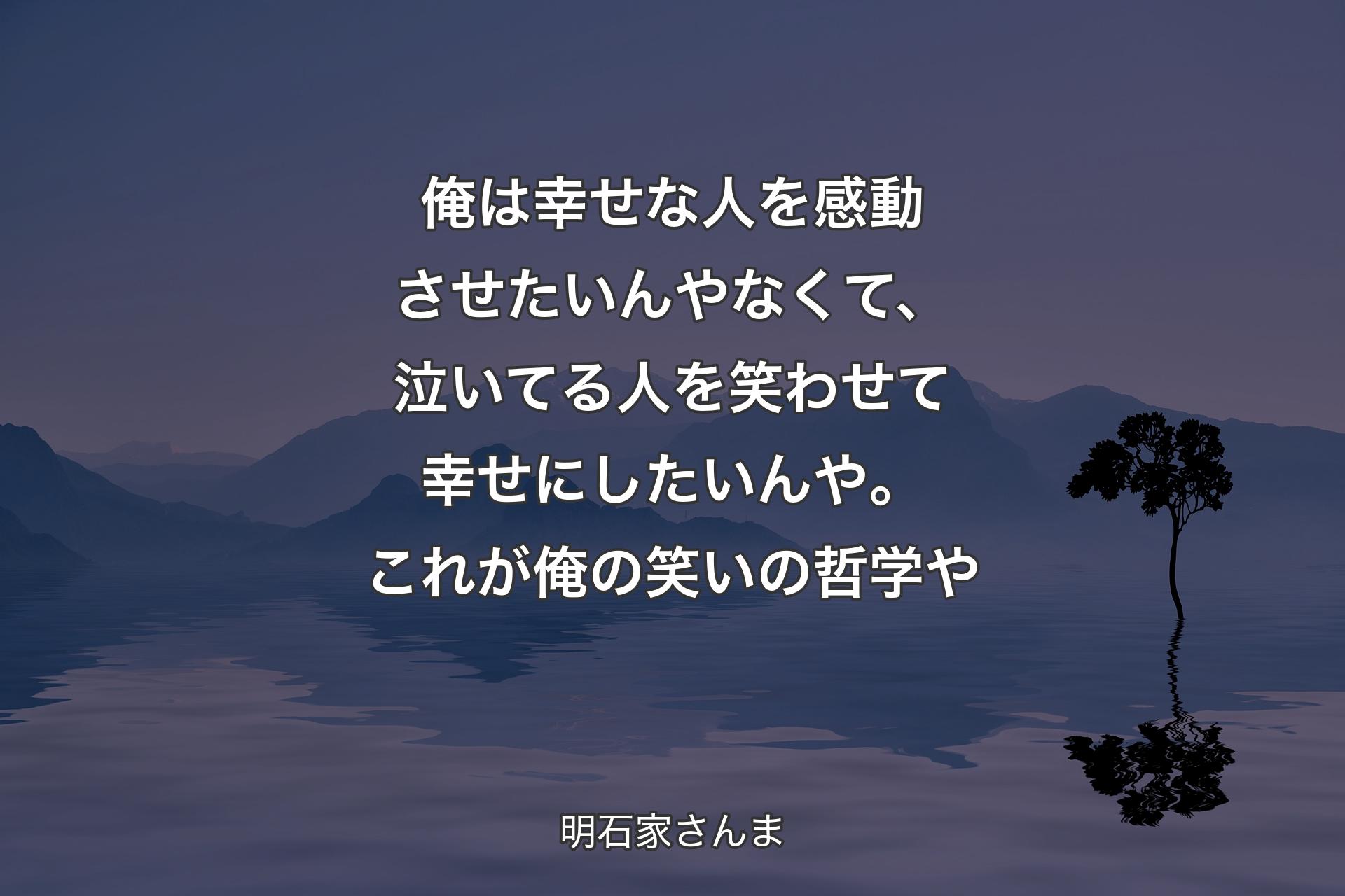 【背景4】俺は幸せな人を感動させたいんやなくて、泣いてる人を笑わせて幸せにしたいんや。これが俺の笑いの哲学や - 明石家さんま