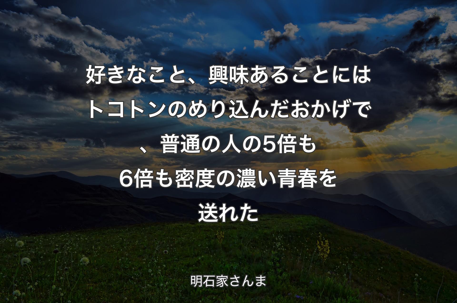 好きなこと、興味あることにはトコトンのめり込んだおかげで、普通の人の5倍も6倍も密度の濃い青春を送れた - 明石家さんま