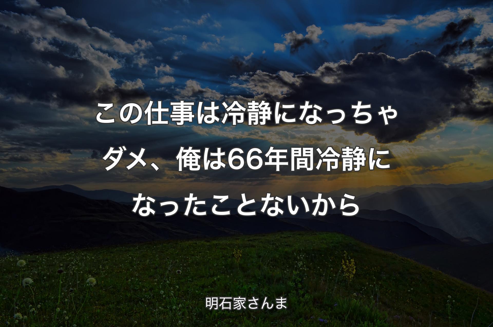 この仕事は冷静になっちゃダメ、俺は66年間冷静になったことないから - 明石家さんま