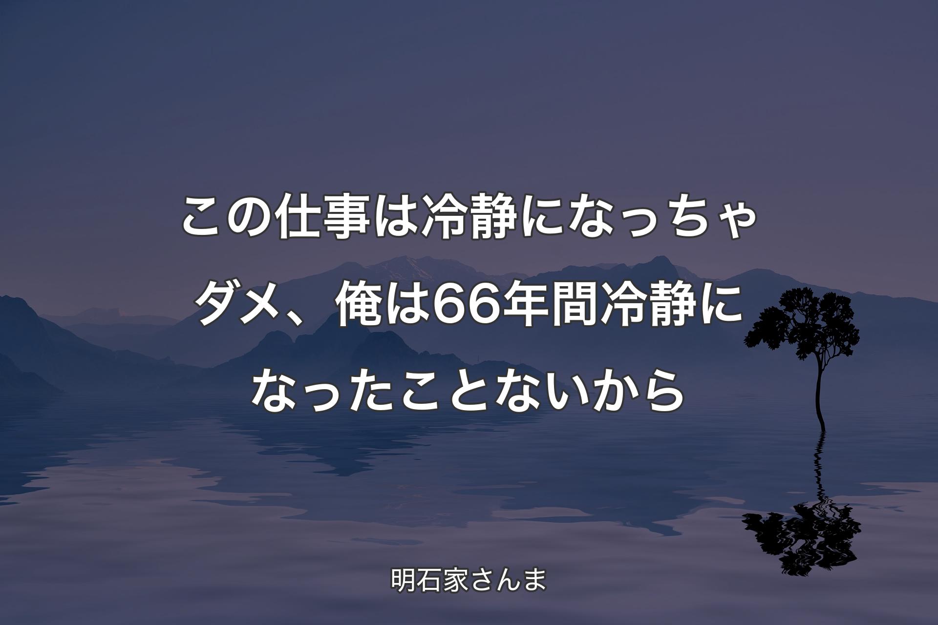 【背景4】この仕事は冷静になっちゃダメ、俺は66年間冷静になったことないから - 明石家さんま