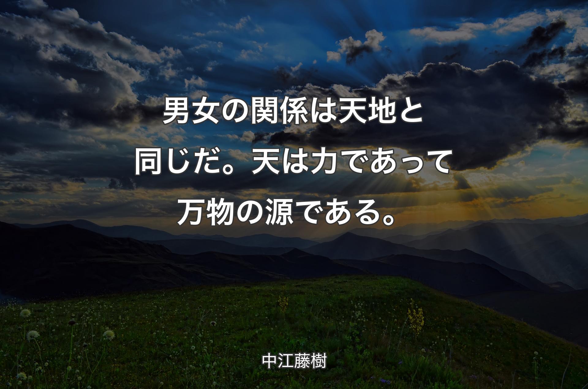 男女の関係は天地と同じだ。天は力であって万物の源である。 - 中江藤樹