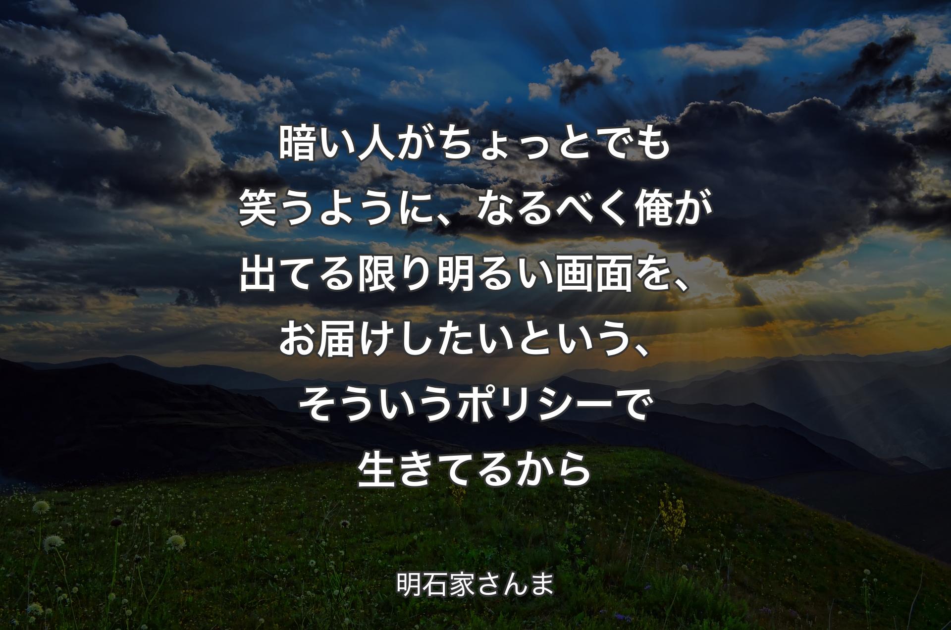 暗い人がちょっとでも笑うように、なるべく俺が出てる限り明るい画面を、お届けしたいという、そういうポリシーで生きてるから - 明石家さんま