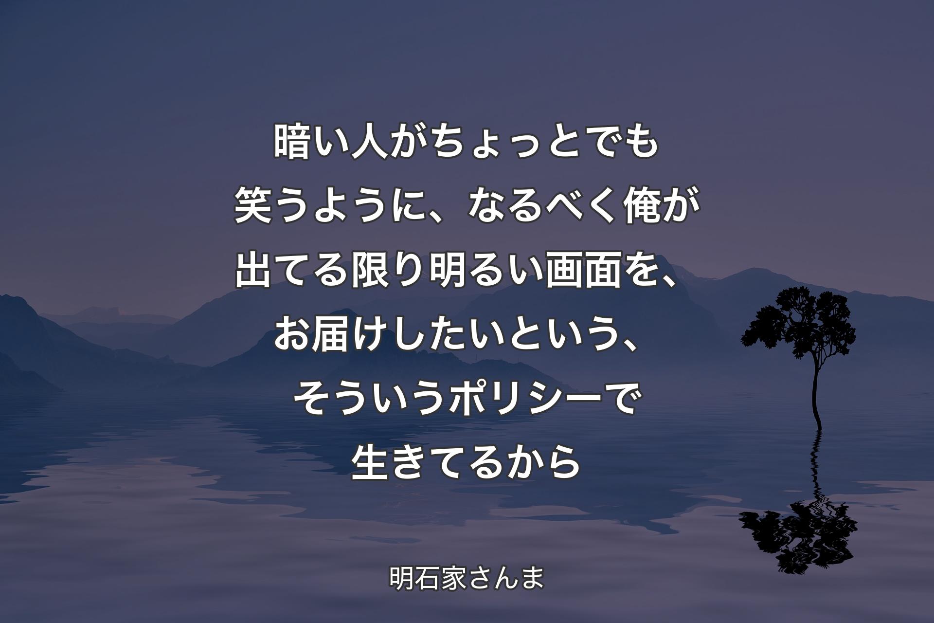 【背景4】暗い人がちょっとでも笑うように、なるべく俺が出てる限り明るい画面を、お届けしたいという、そういうポリシーで生きてるから - 明石家さんま