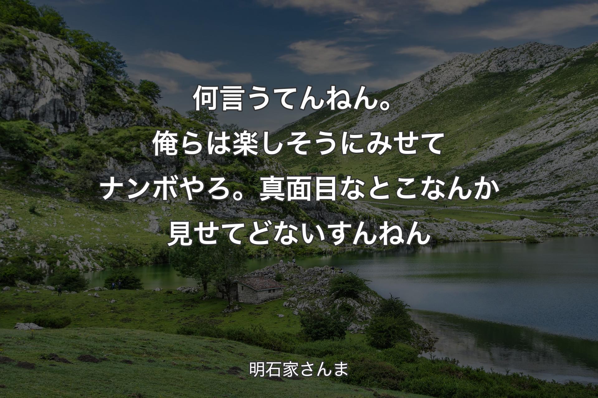 【背景1】何言うてんねん。 俺らは楽しそうにみせてナンボやろ。 真面目なとこなんか見せてどないすんねん - 明石家さんま