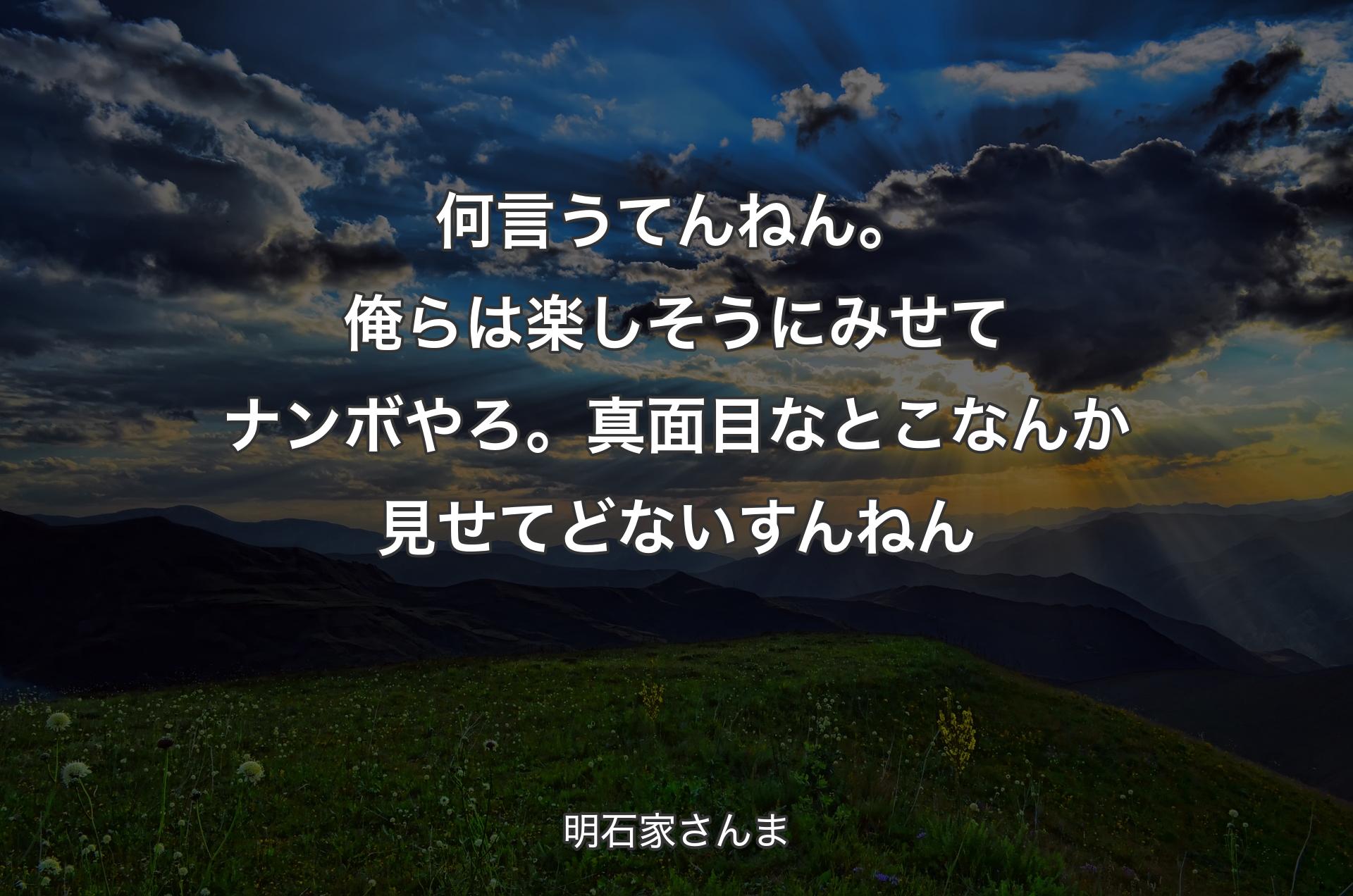 何言うてんねん。 俺らは楽しそうにみせてナンボやろ。 真面目なとこなんか見せてどないすんねん - 明石家さんま