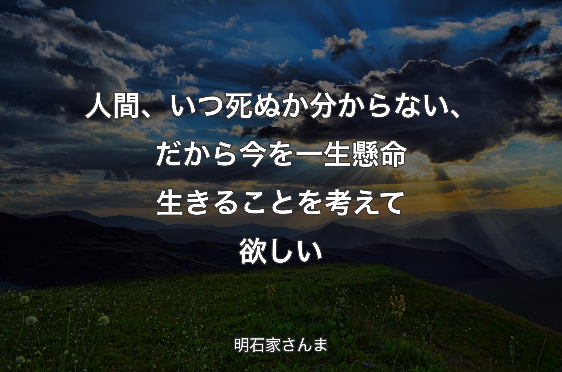 人間、いつ死ぬか分からない、だから今を一生懸命生きることを考えて欲しい - 明石家さんま