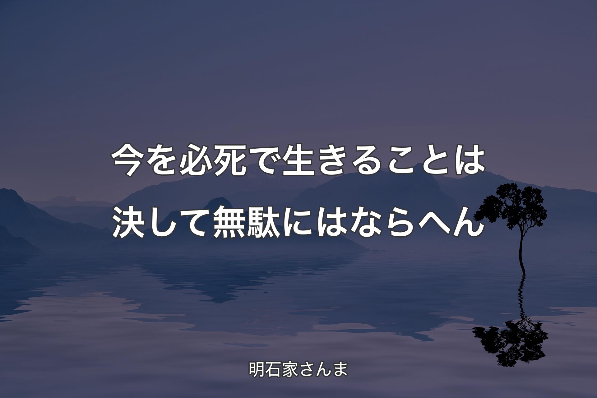 今を必死で生きることは決して無駄にはならへん - 明石家さんま