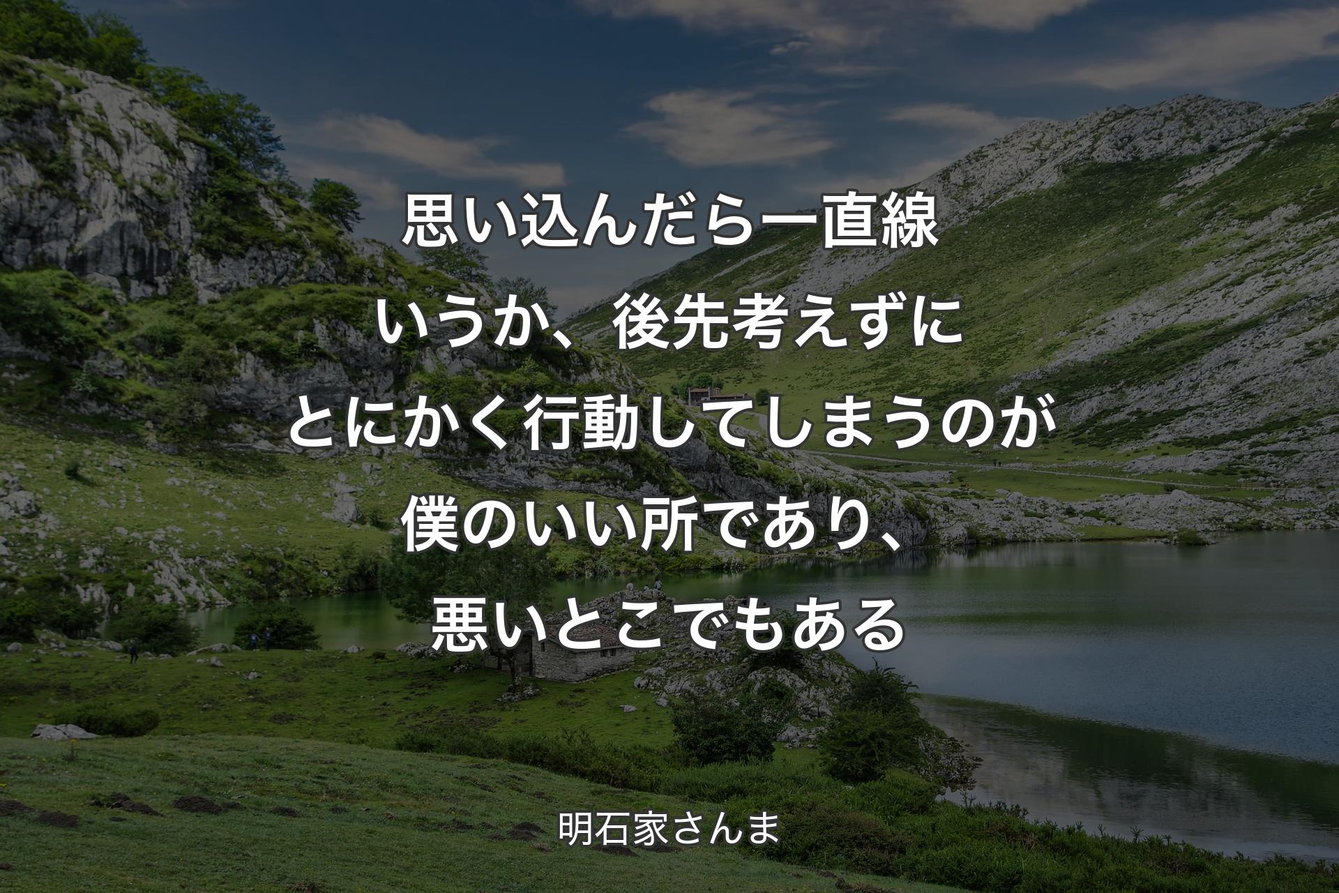 思い込んだら一直線いうか、後先考えずにとにかく行動してしまうのが僕のいい所であり、悪いとこでもある - 明石家さんま