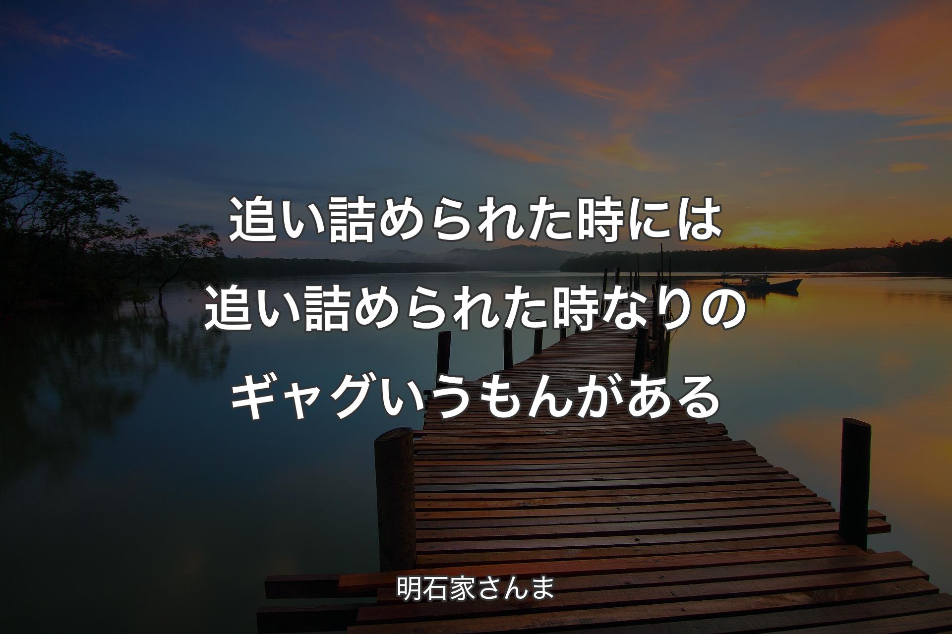 追い詰められた時には追い詰められた時なりのギャグいうもんがある - 明石家さんま