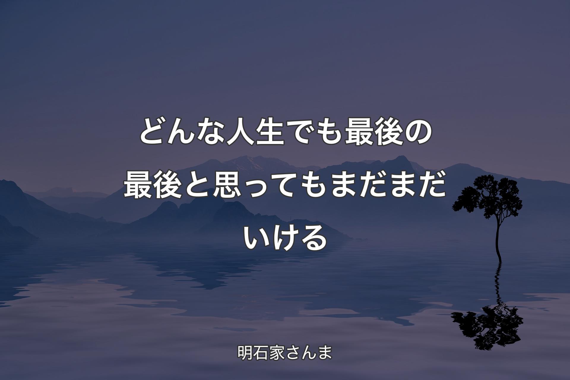 どんな人生でも最後の最後と思ってもまだまだいける - 明石家さんま