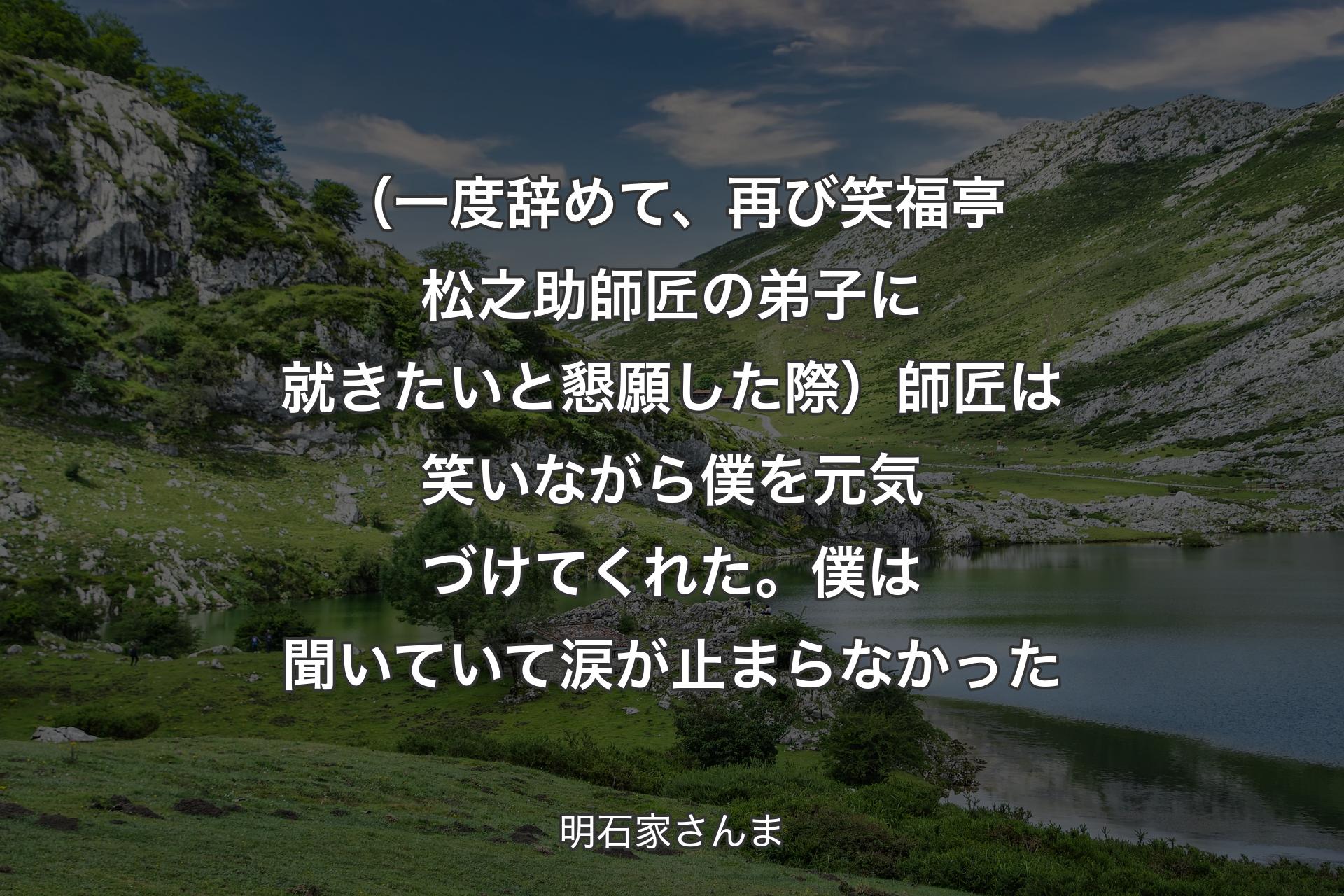 【背景1】（一度辞めて、再び笑福亭松之助師匠の弟子に就きたいと懇願した際）師匠は笑いながら僕を元気づけてくれた。僕は聞いていて涙が止まらなかった - 明石家さんま