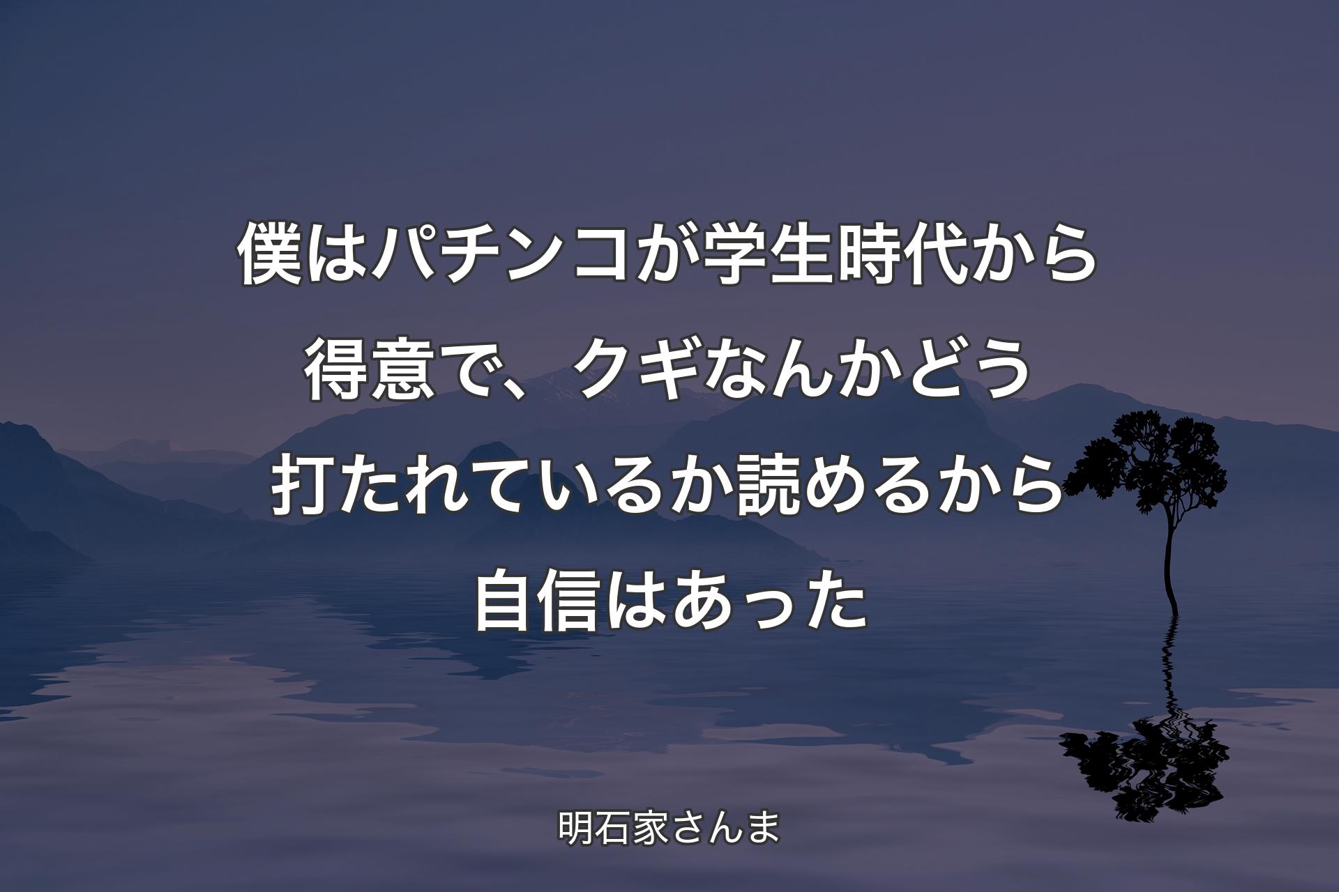 【背景4】僕はパチンコが学生時代から得意で、クギなんかどう打たれているか読めるから自信はあった - 明石家さんま