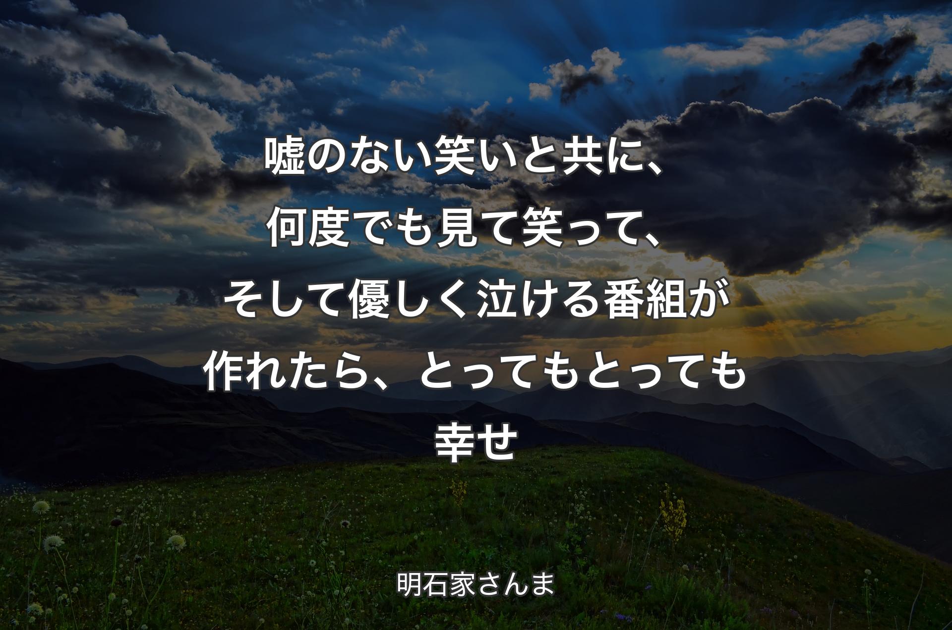 嘘のない笑いと共に、何度でも見て笑って、そして優しく泣ける番組が作れたら、とってもとっても幸せ - 明石家さんま