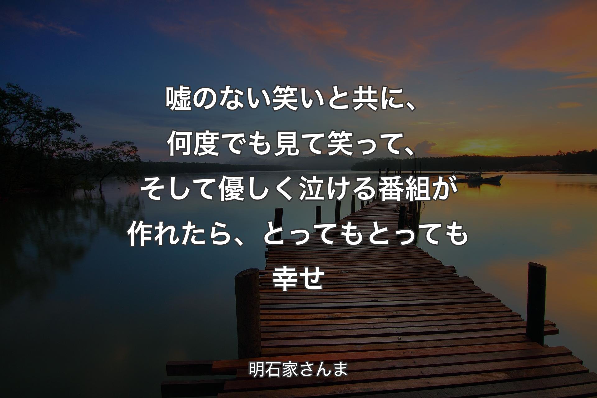 【背景3】嘘のない笑いと共に、何度でも見て笑って、そして優しく泣ける番組が作れたら、とってもとっても幸せ - 明石家さんま