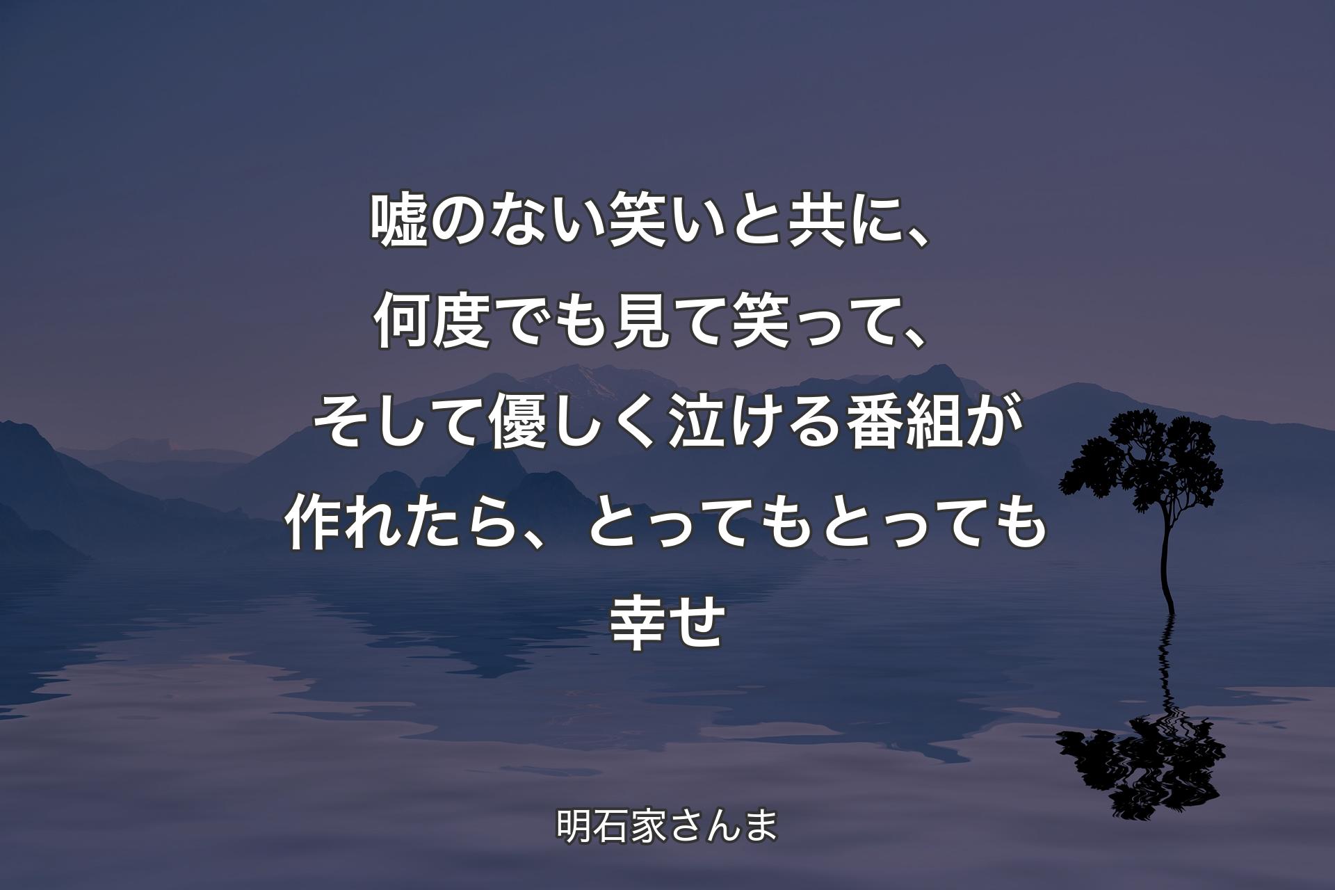 嘘のない笑いと共に、何度でも見て笑って、そして優しく泣ける番組が作��れたら、とってもとっても幸せ - 明石家さんま