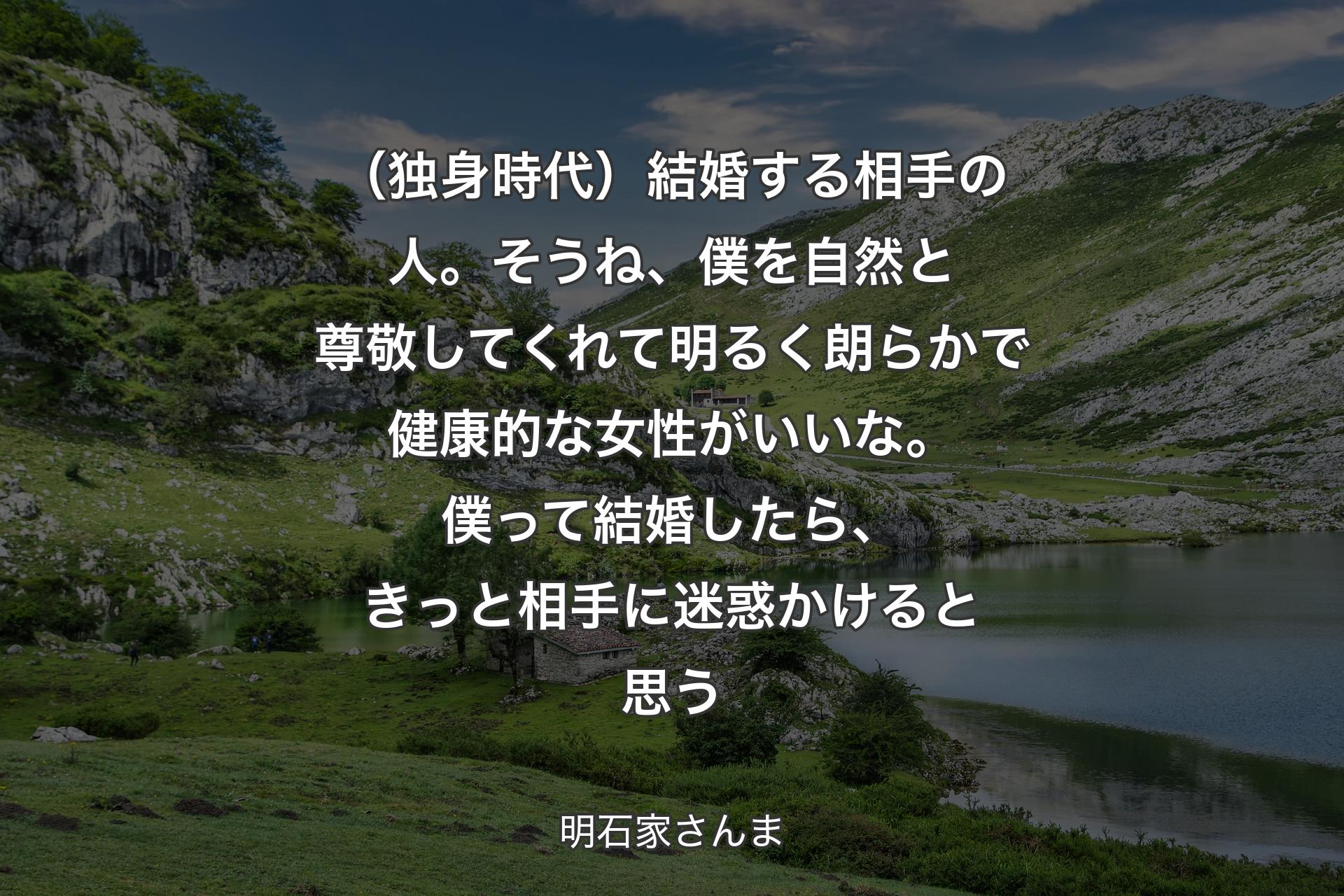 （独身時代）結婚する相手の人。そうね、僕を自然と尊敬してくれて明るく朗らかで健康的な女性がいいな。僕って結婚したら、きっと相手に迷惑かけると思う - 明石家さんま