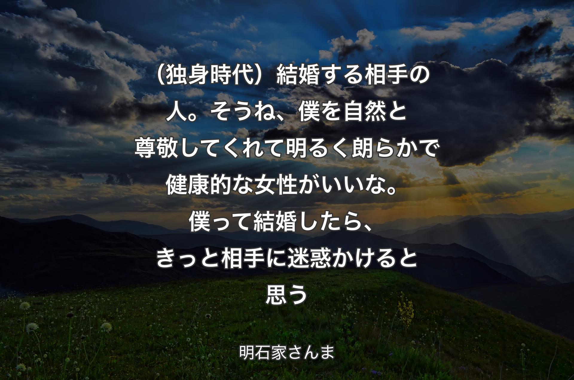 （独身時代）結婚する相手の人。そうね、僕を自然と尊敬してくれて明るく朗らかで健康的な女性がいいな。僕って結婚したら、きっと相手に迷惑かけると思う - 明石家さんま