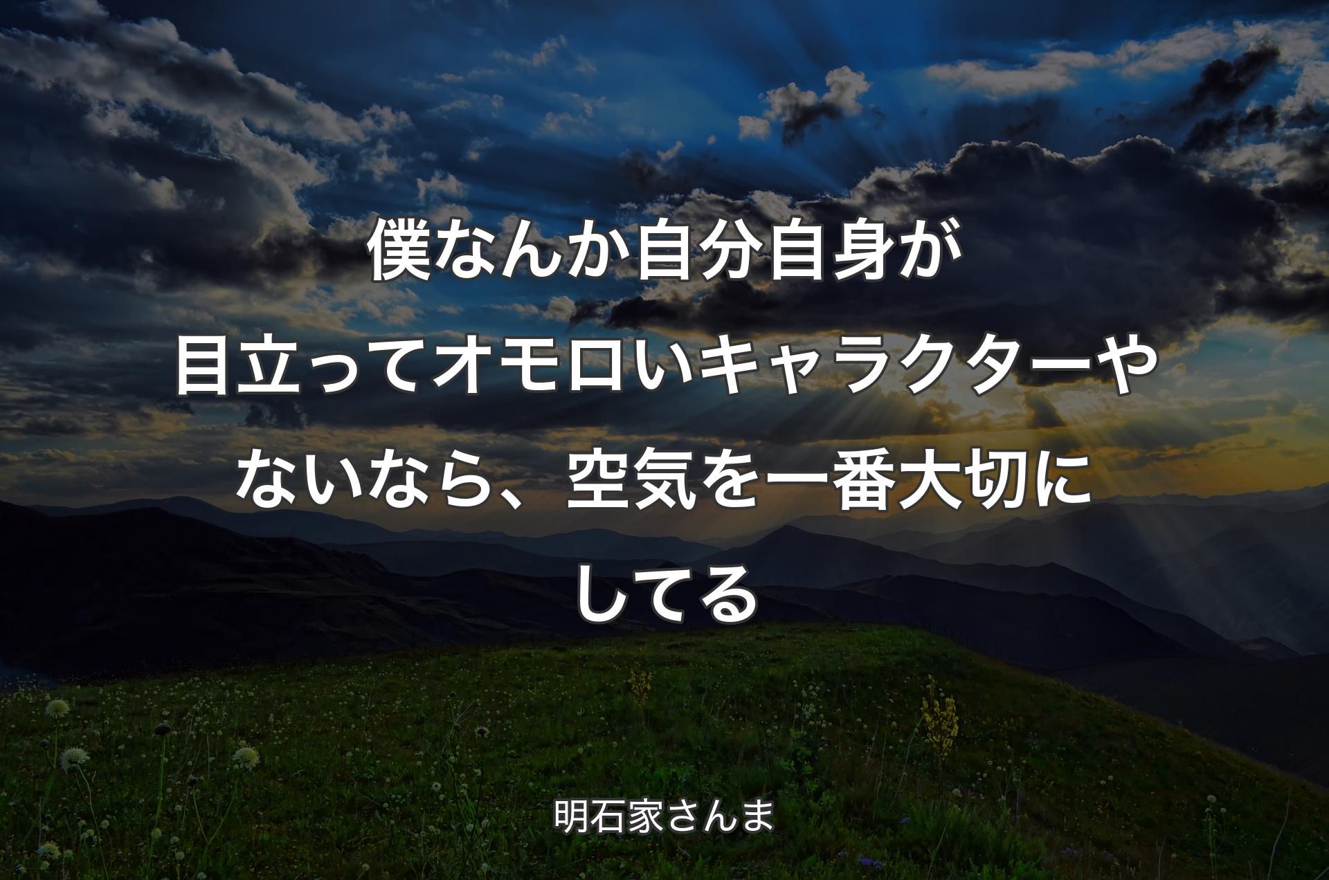 僕なんか自分自身が目立ってオモロいキャラクターやないなら、空気を一番大切にしてる - 明石家さんま