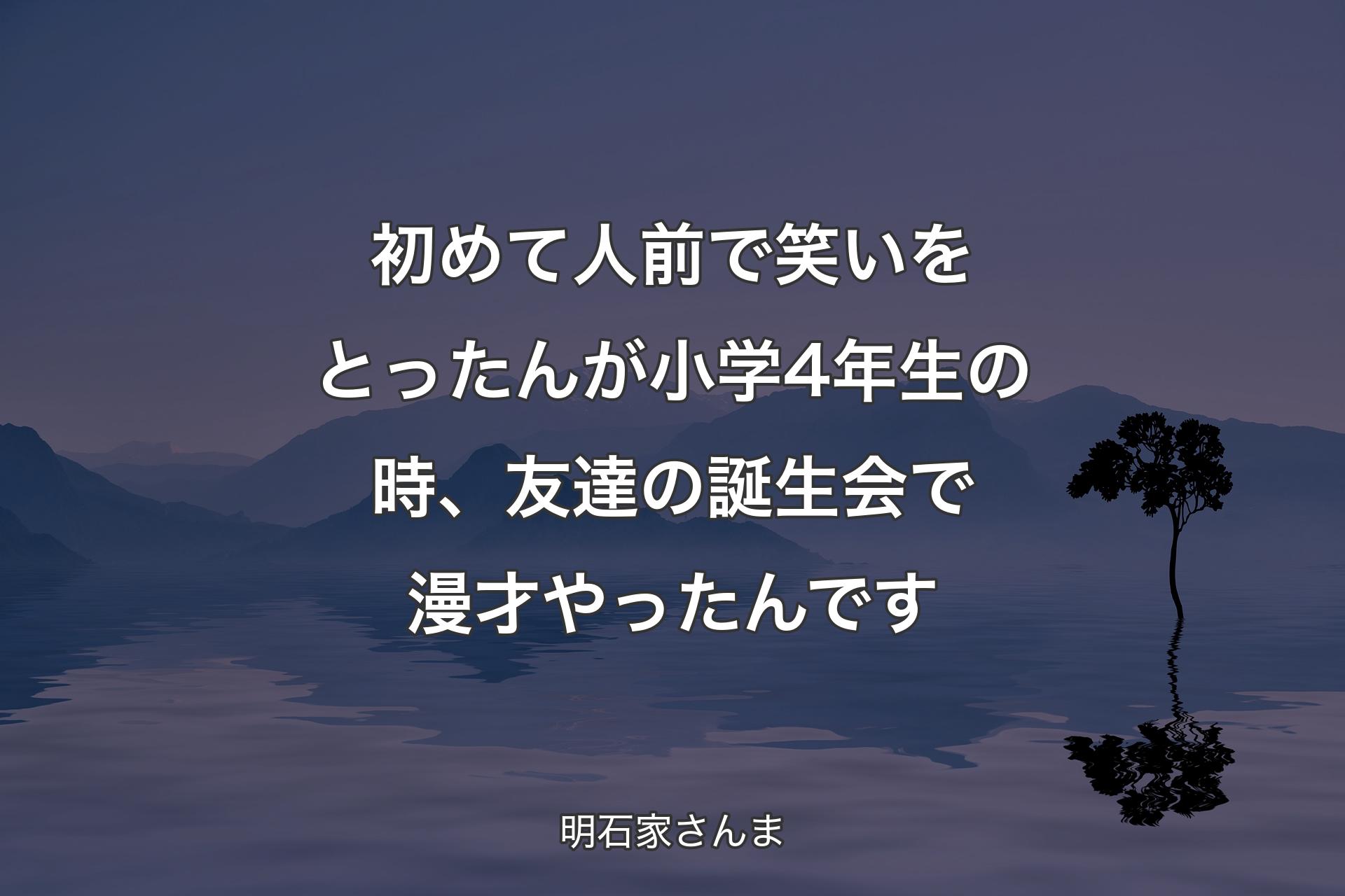 初めて人前で笑いをとったんが小学4年生の時、友達の誕生会で漫才やったんです - 明石家さんま