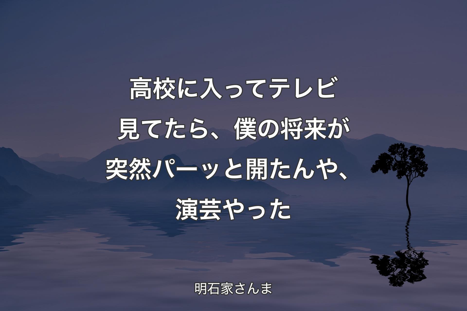 高校に入ってテレビ見てたら、僕の将来が突然パーッと開たんや、演芸やった - 明石家さんま