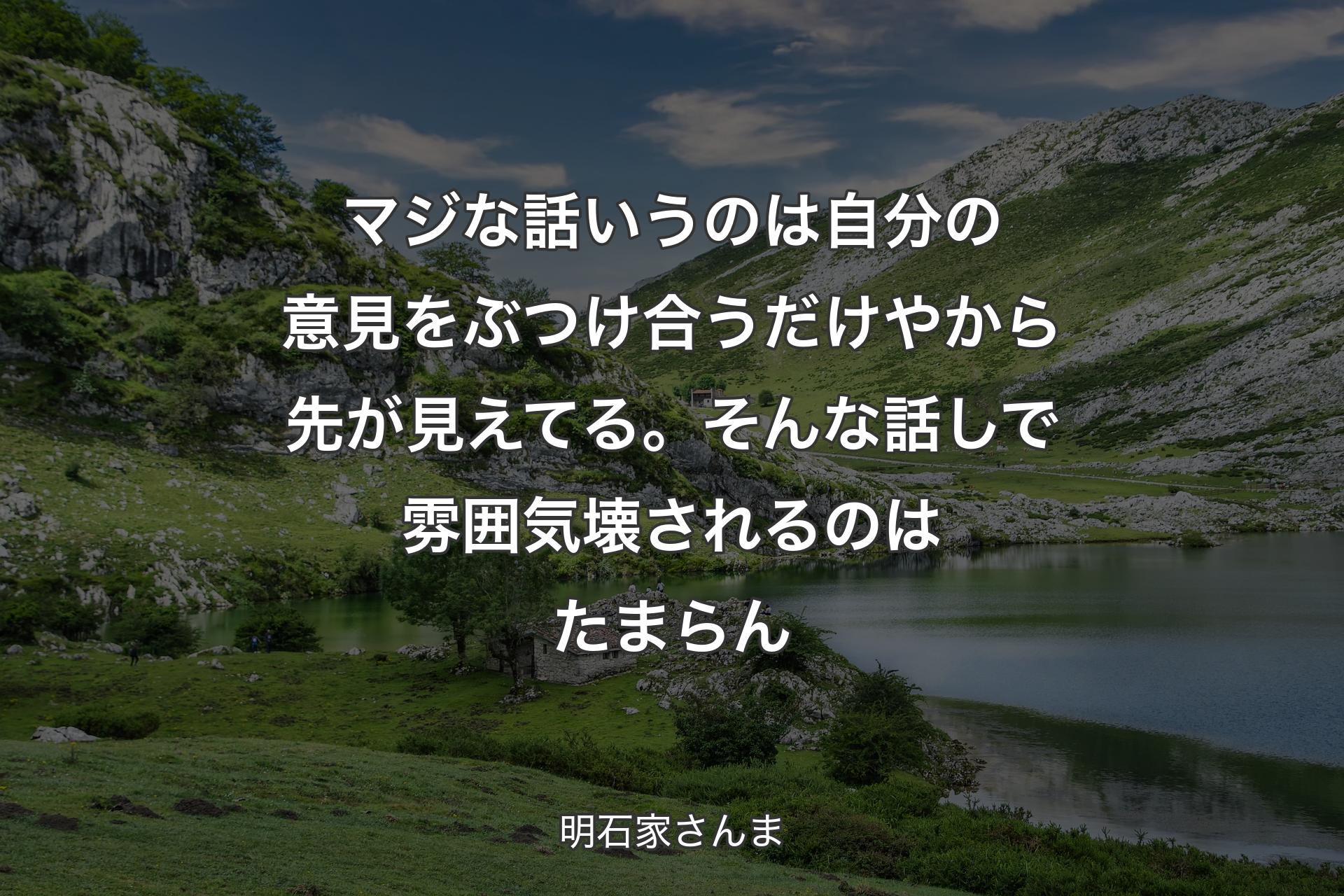 【背景1】マジな話いうのは自分の意見をぶつけ合うだけやから先が見えてる。そんな話しで雰囲気壊されるのはたまらん - 明石家さんま