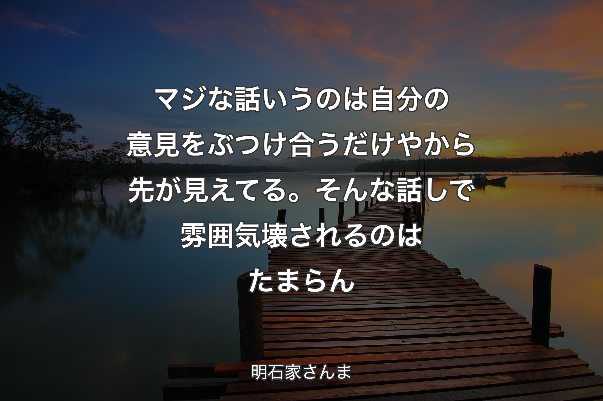 【背景3】マジな話いうのは自分の意見をぶつけ合うだけやから先が見えてる。そんな話しで雰囲気壊されるのはたまらん - 明石家さんま