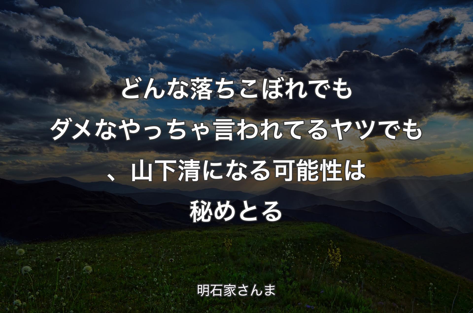 どんな落ちこぼれでもダメなやっちゃ言われてるヤツでも、山下清になる可能性は秘めとる - 明石家さんま