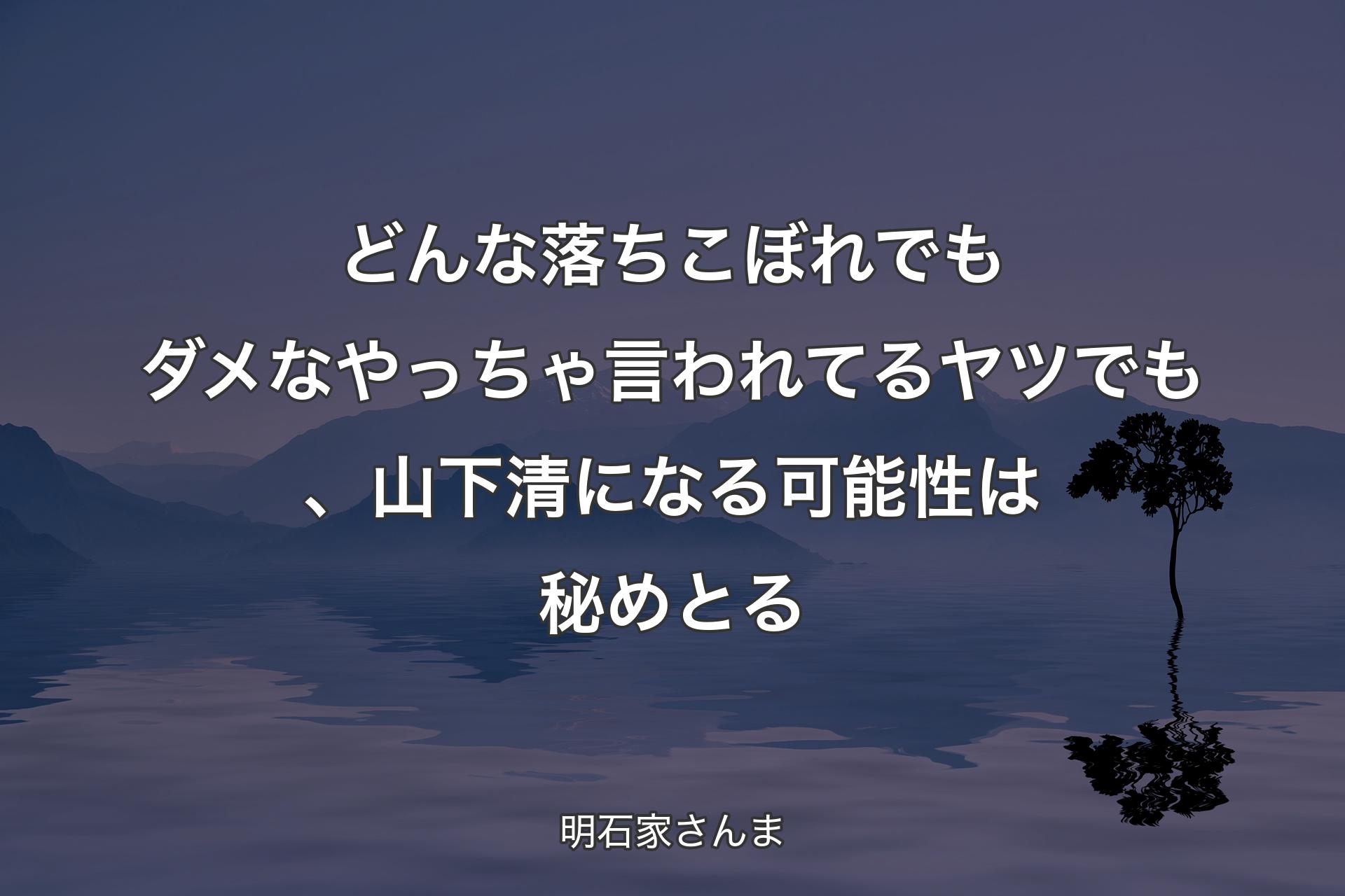 【背景4】どんな落ちこぼれでもダメなやっちゃ言われてるヤツでも、山下清になる可能性は秘めとる - 明石家さんま