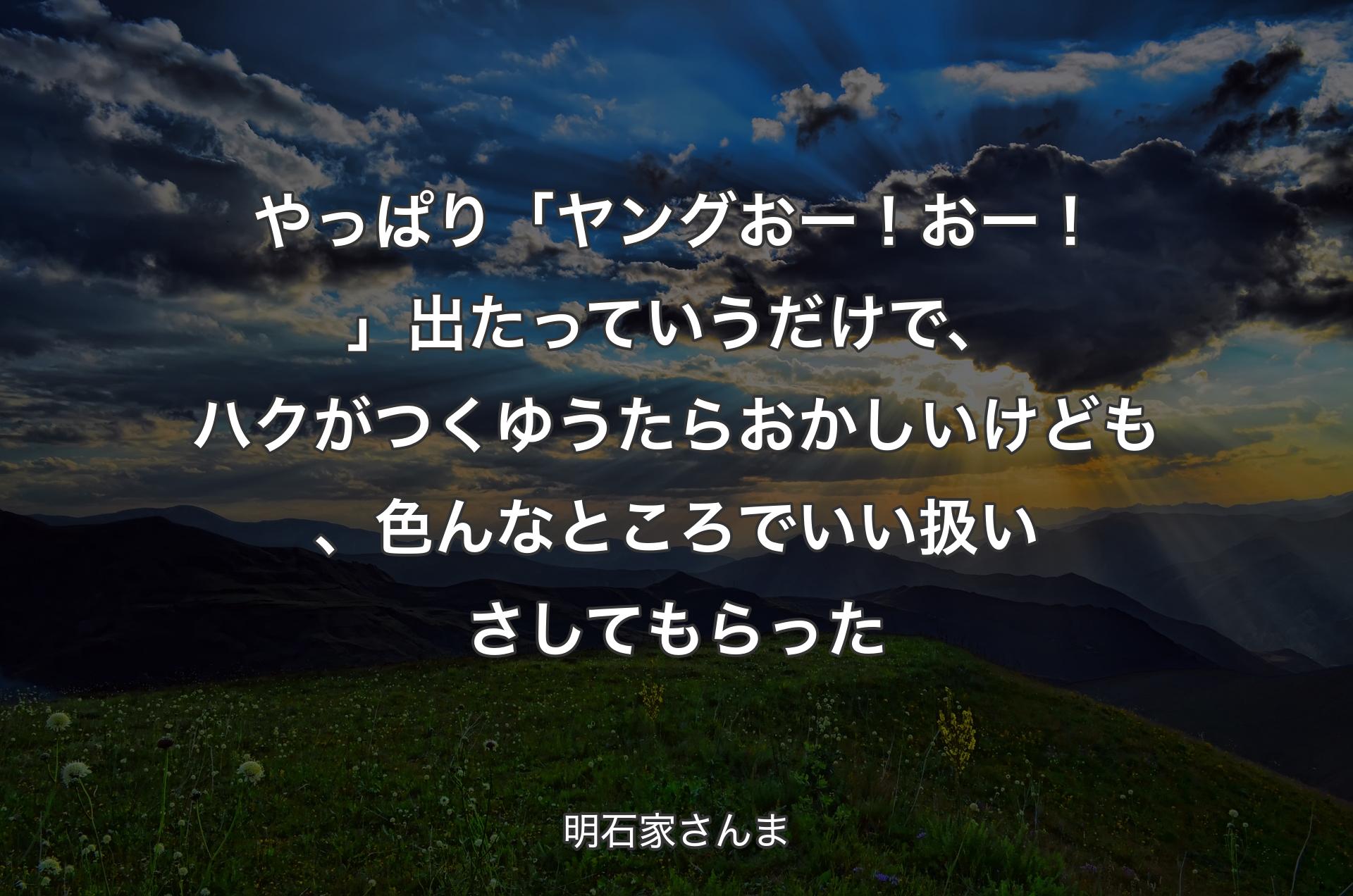 やっぱり「ヤングおー！おー！」出たっていうだけで、ハクがつくゆうたらおかしいけども、色んなところでいい扱いさしてもらった - 明石家さんま