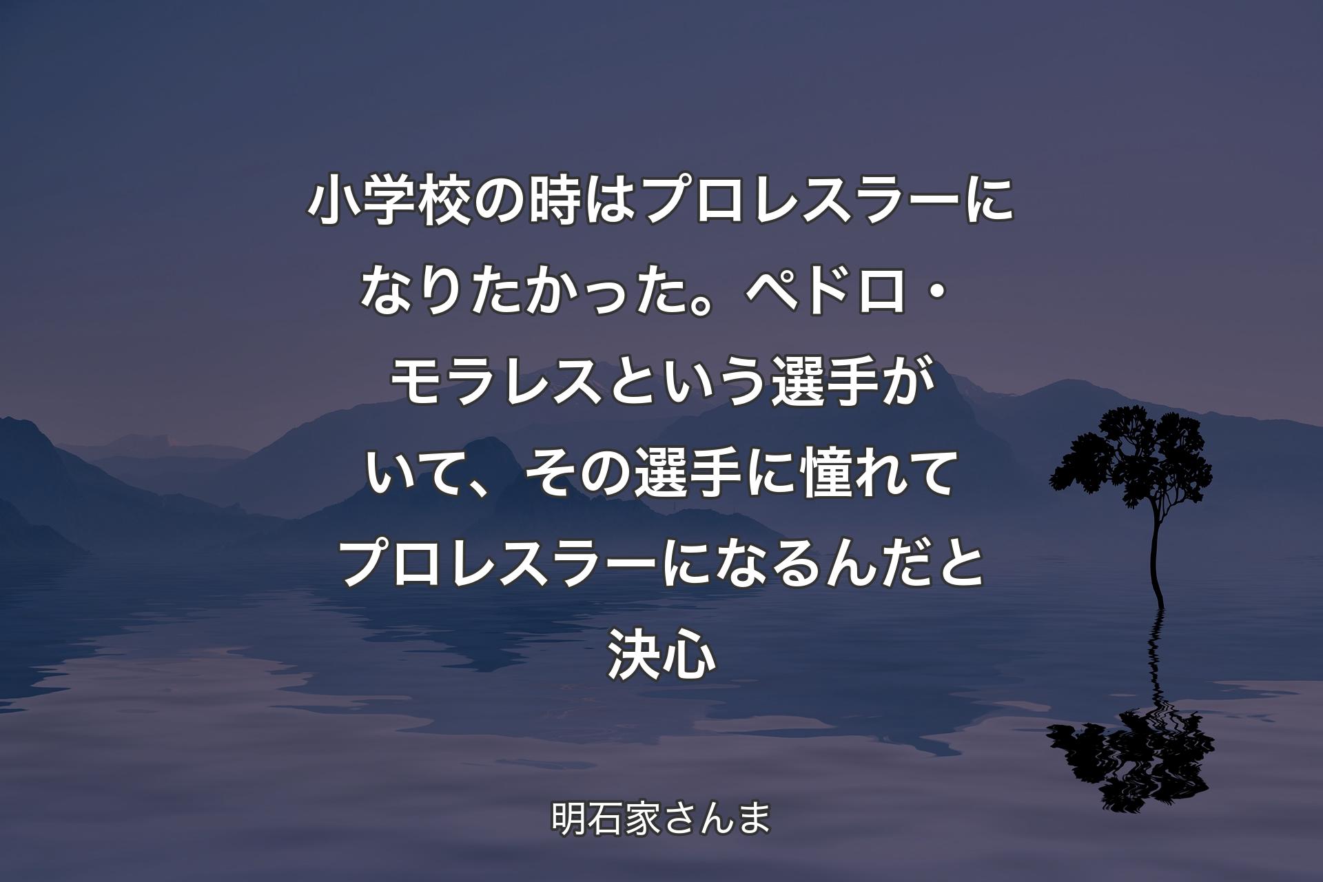 【背景4】小学校の時はプロレスラーになりたかった。ペドロ・モラレスという選手がいて、その選手に憧れてプロレスラーになるんだと決心 - 明石家さんま