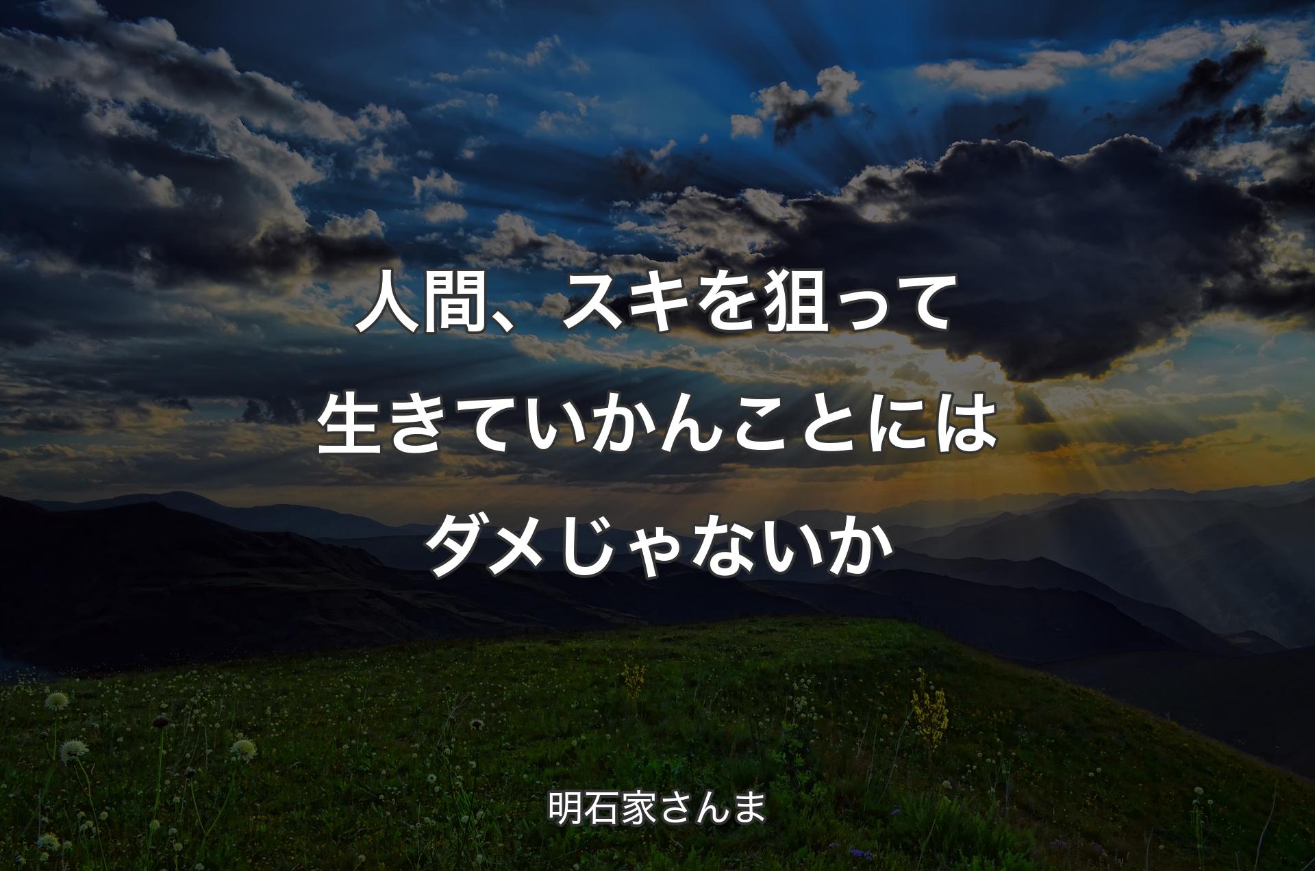 人間、スキを狙って生きていかんことにはダメじゃないか - 明石家さんま