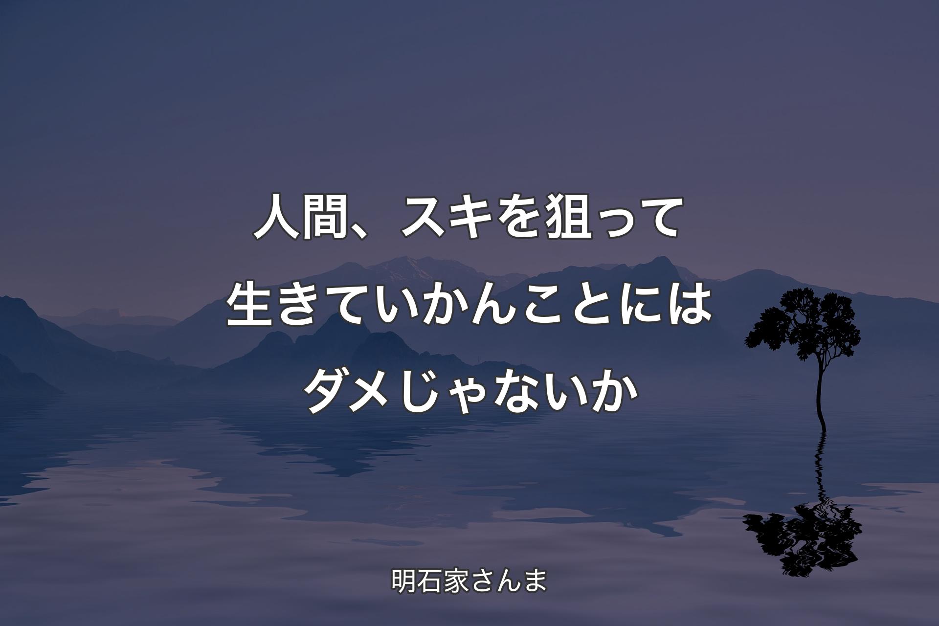 人間、スキを狙って生きていかんことにはダメじゃないか - 明石家さんま