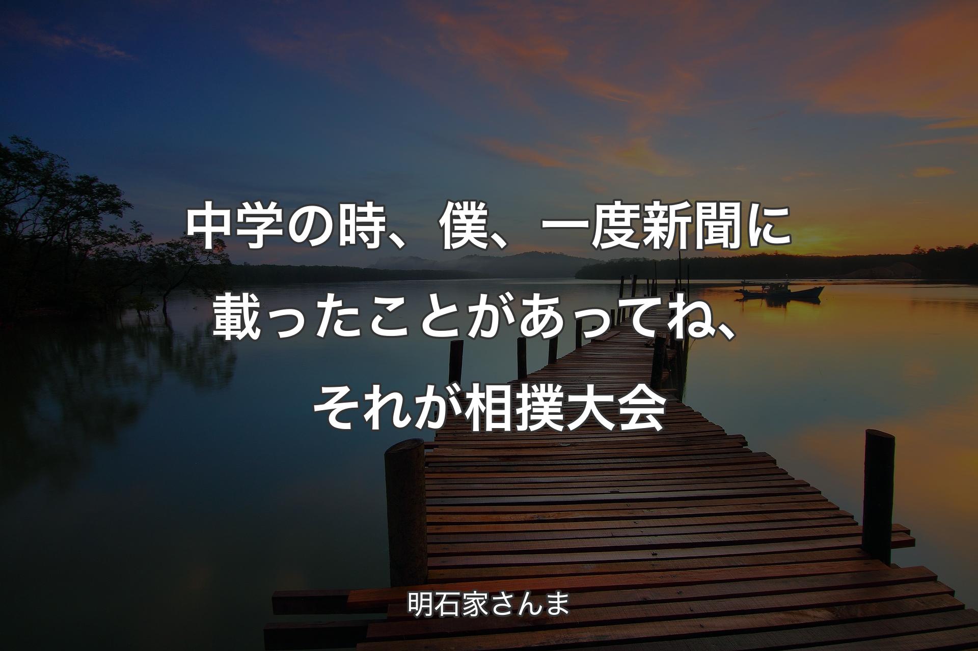 【背景3】中学の時、僕、一度新聞に載ったことがあってね、それが相撲大会 - 明石家さんま