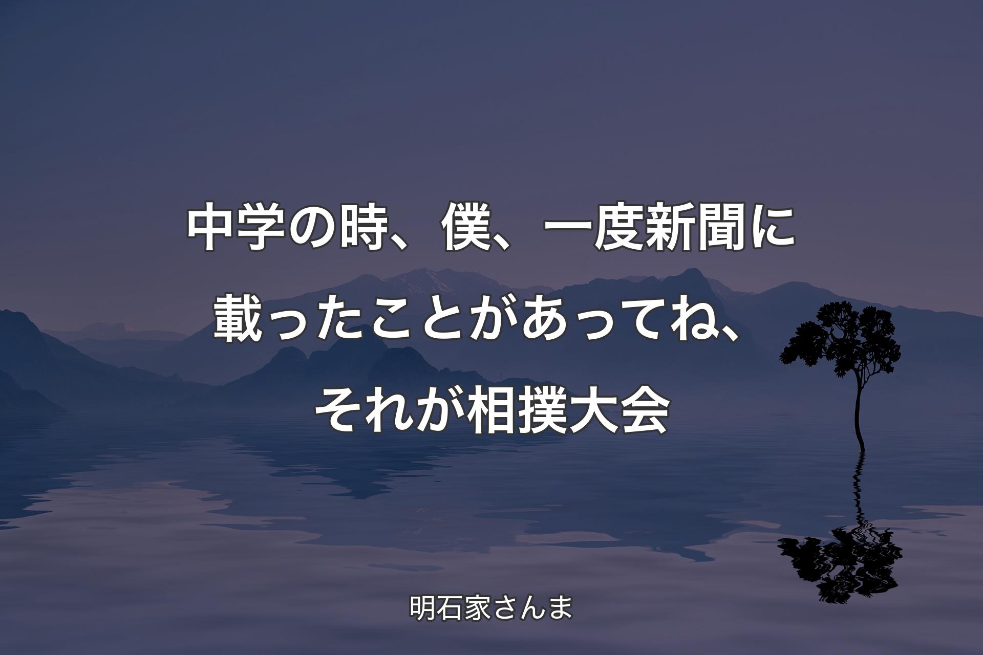 【背景4】中学の時、僕、一度新聞に載ったことがあってね、それが相撲大会 - 明石家さんま