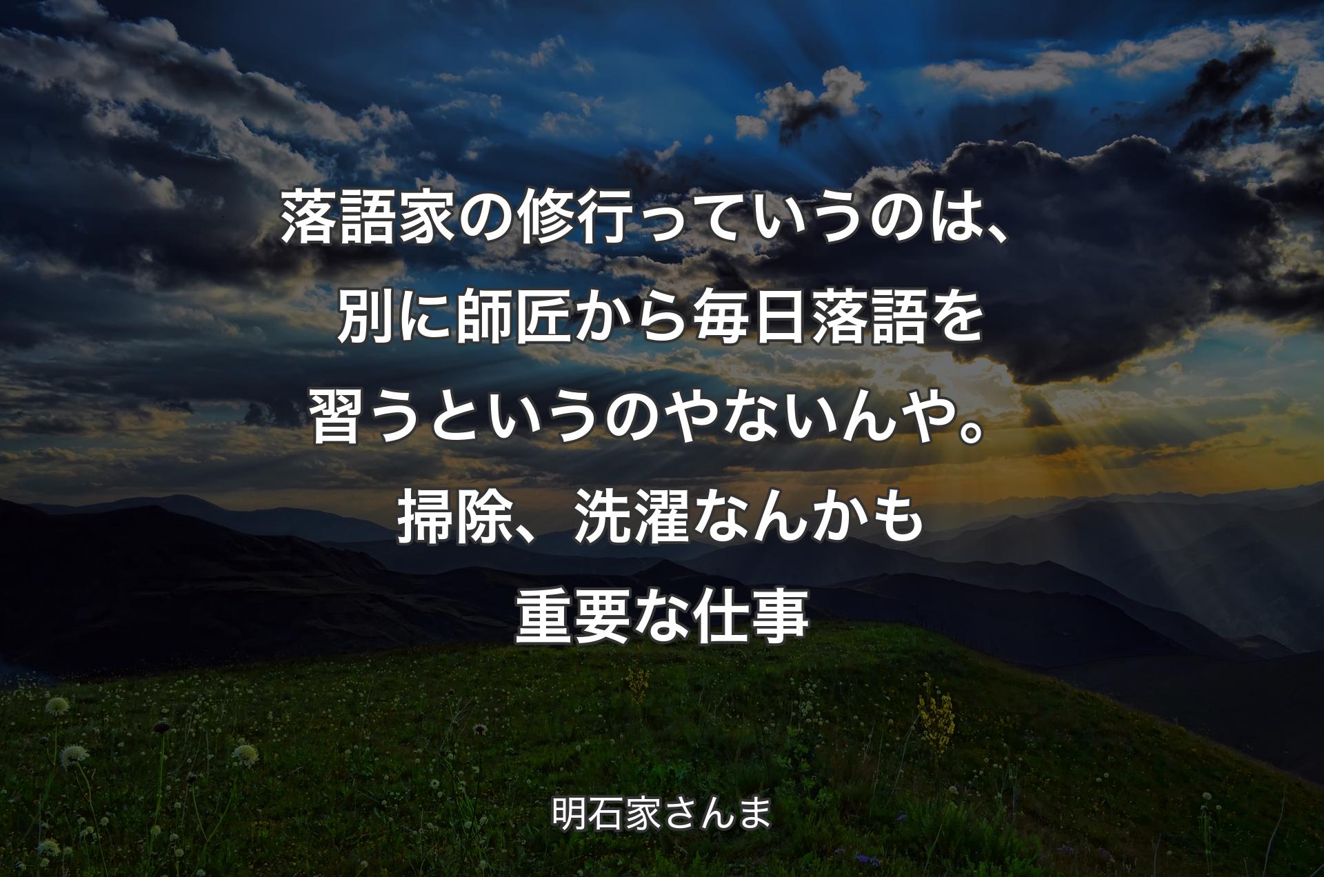 落語家の修行っていうのは、別に師匠から毎日落語を習うというのやないんや。掃除、洗濯なんかも重要な仕事 - 明石家さんま