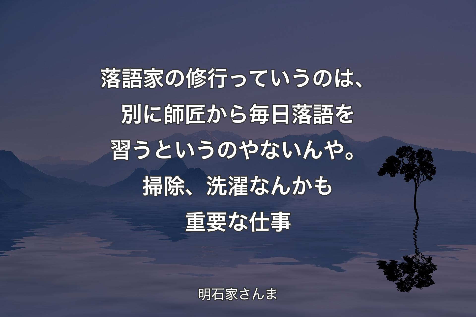 【背景4】落語家の修行っていうのは、別に師匠から毎日落語を習うというのやないんや。掃除、洗濯なんかも重要な仕事 - 明石家さんま