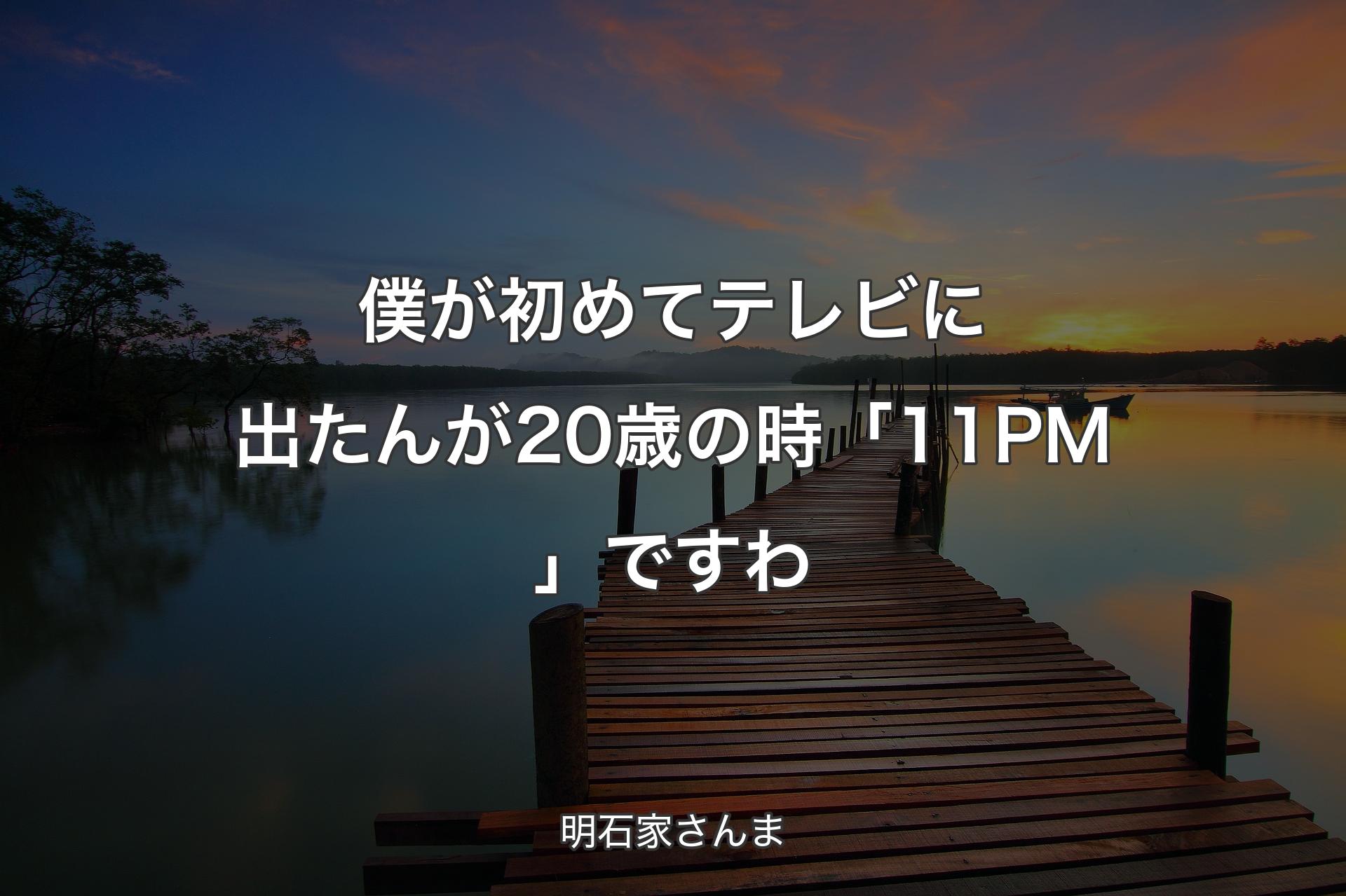 僕が初めてテレビに出たんが20歳の時「11PM」ですわ - 明石家さんま