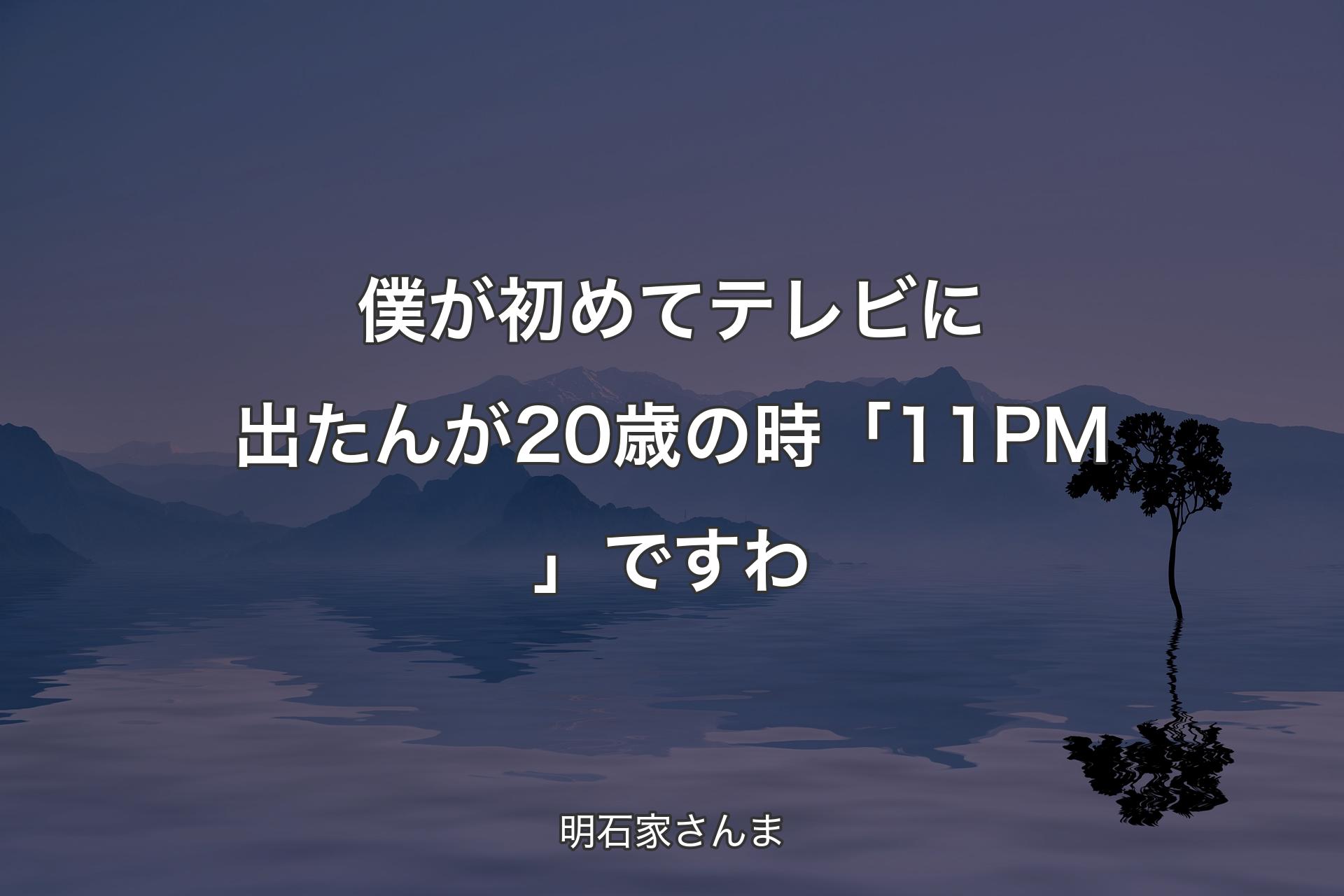 【背景4】僕が初めてテレビに出たんが20歳の時「11PM」ですわ - 明�石家さんま