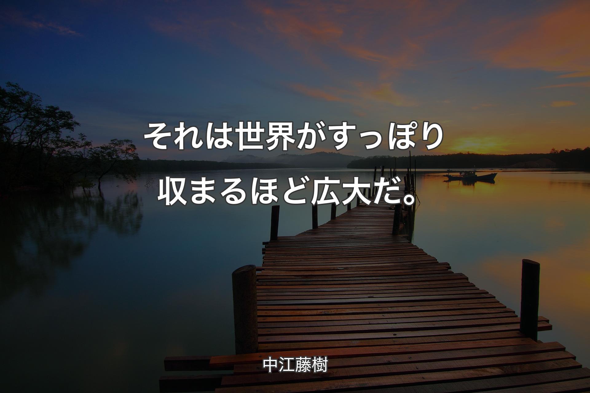 それは世界がすっぽり収まるほど広大だ。 - 中江藤樹