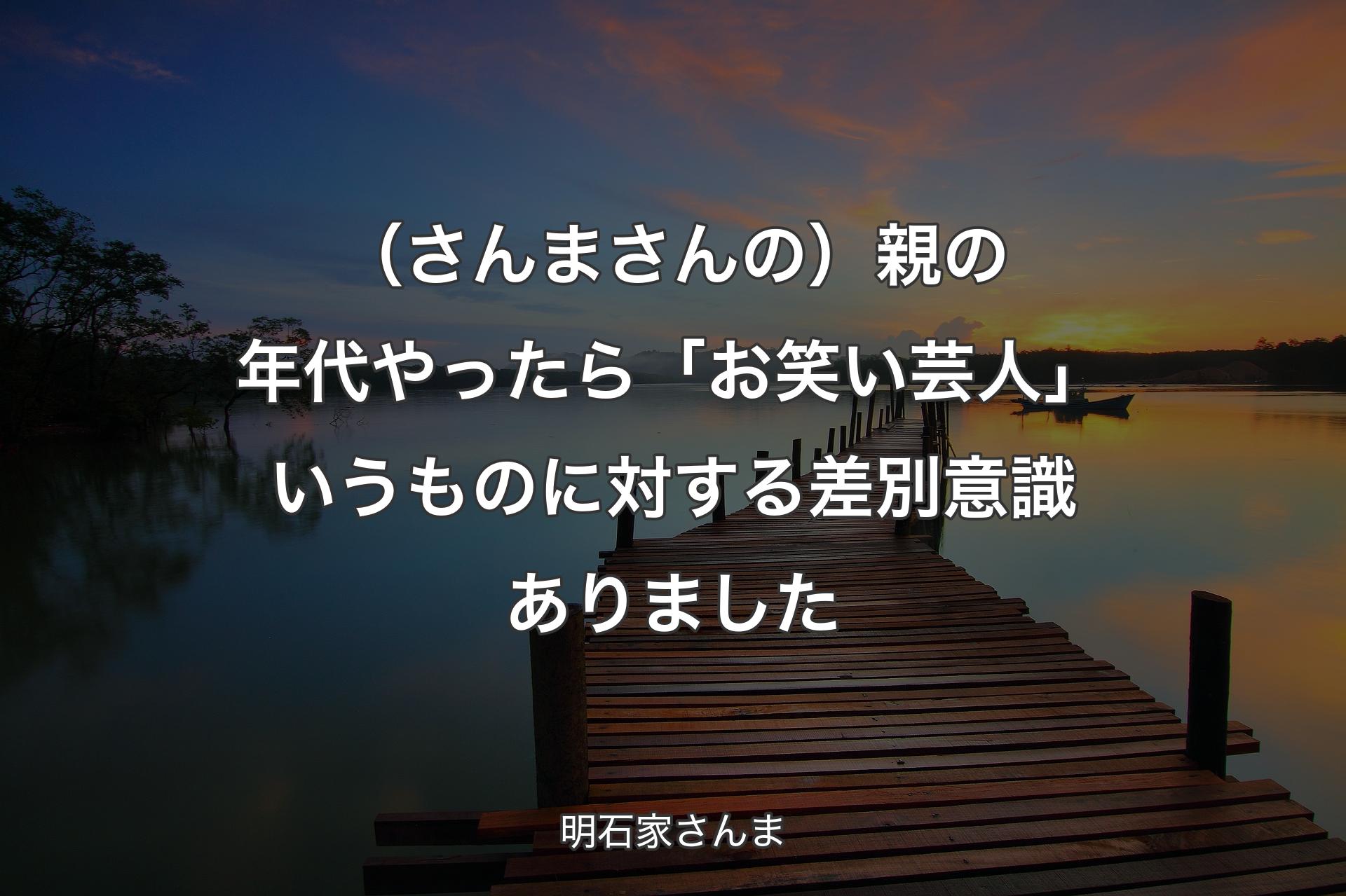 【背景3】（さんまさんの）親の年代やったら「��お笑い芸人」いうものに対する差別意識ありました - 明石家さんま